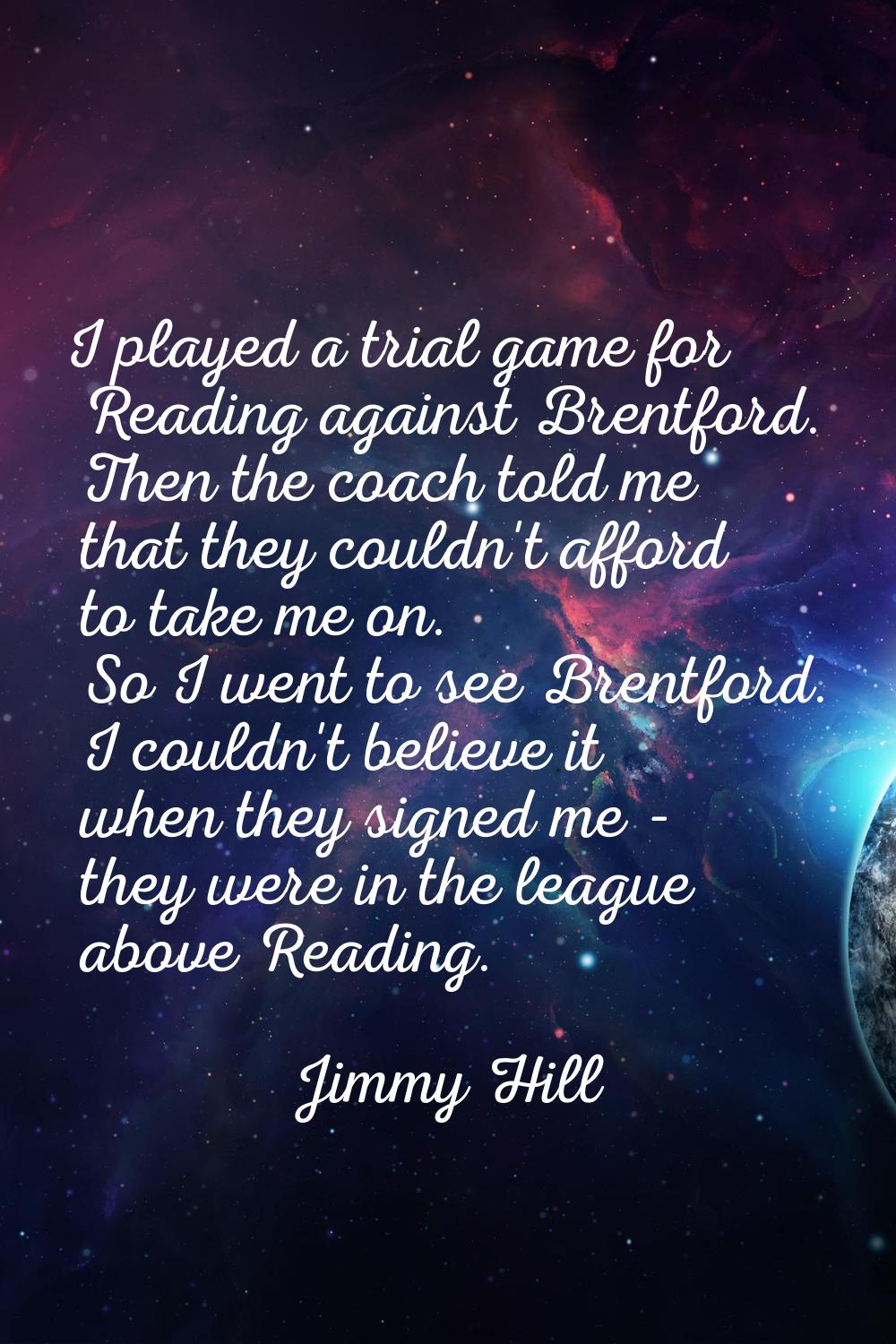 I played a trial game for Reading against Brentford. Then the coach told me that they couldn't affo