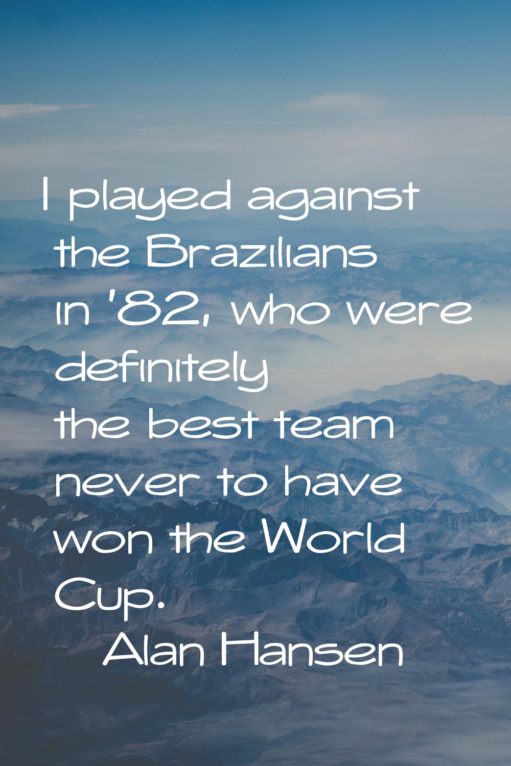 I played against the Brazilians in '82, who were definitely the best team never to have won the Wor