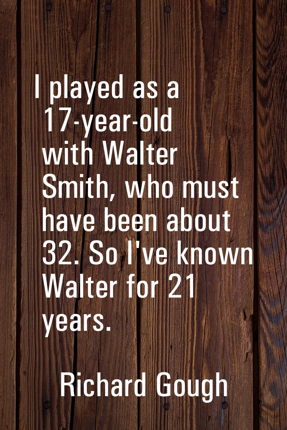 I played as a 17-year-old with Walter Smith, who must have been about 32. So I've known Walter for 