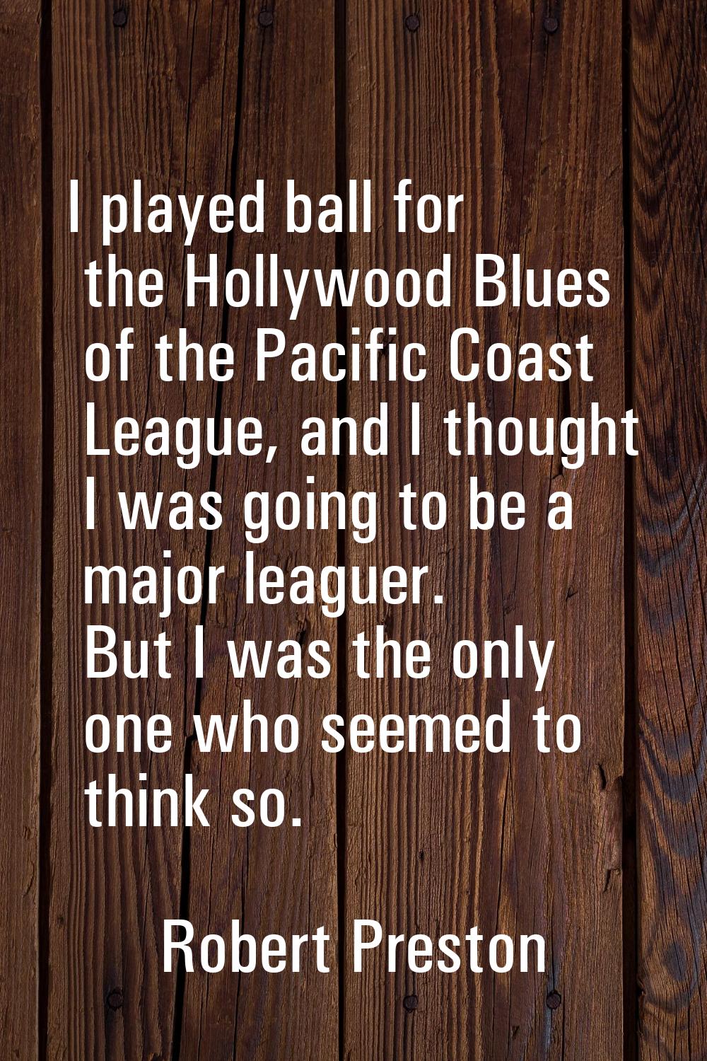 I played ball for the Hollywood Blues of the Pacific Coast League, and I thought I was going to be 