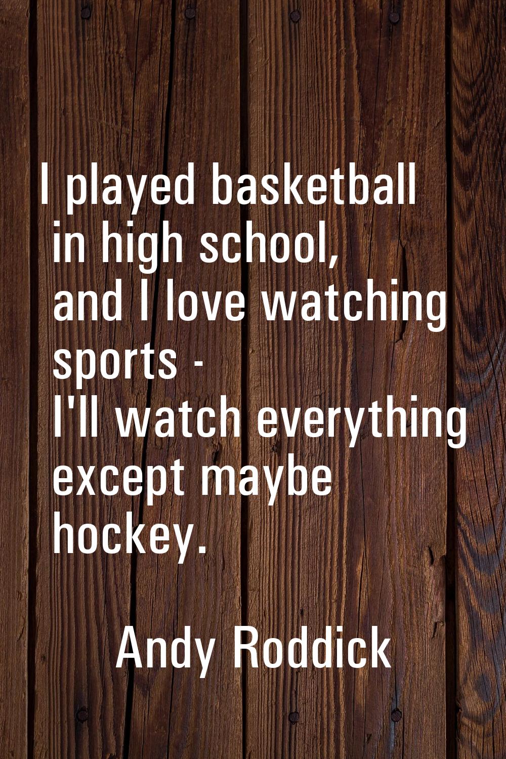I played basketball in high school, and I love watching sports - I'll watch everything except maybe