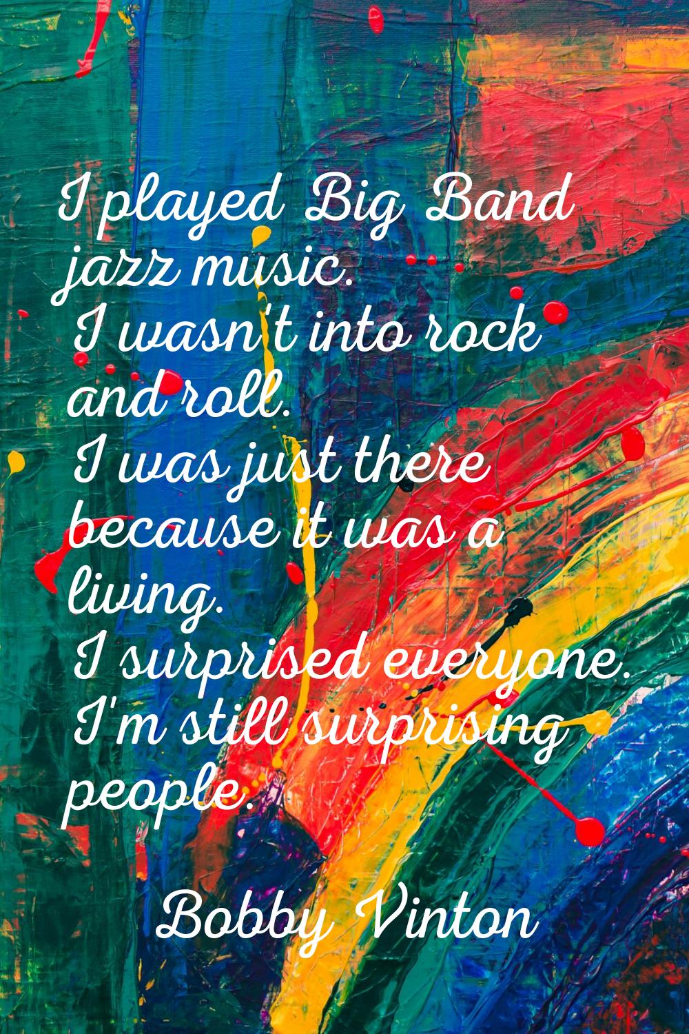 I played Big Band jazz music. I wasn't into rock and roll. I was just there because it was a living