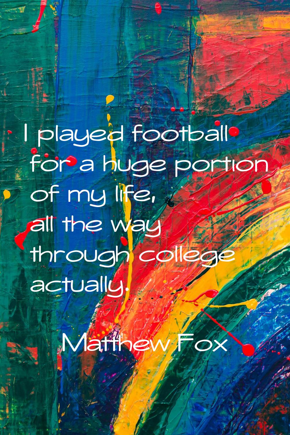 I played football for a huge portion of my life, all the way through college actually.