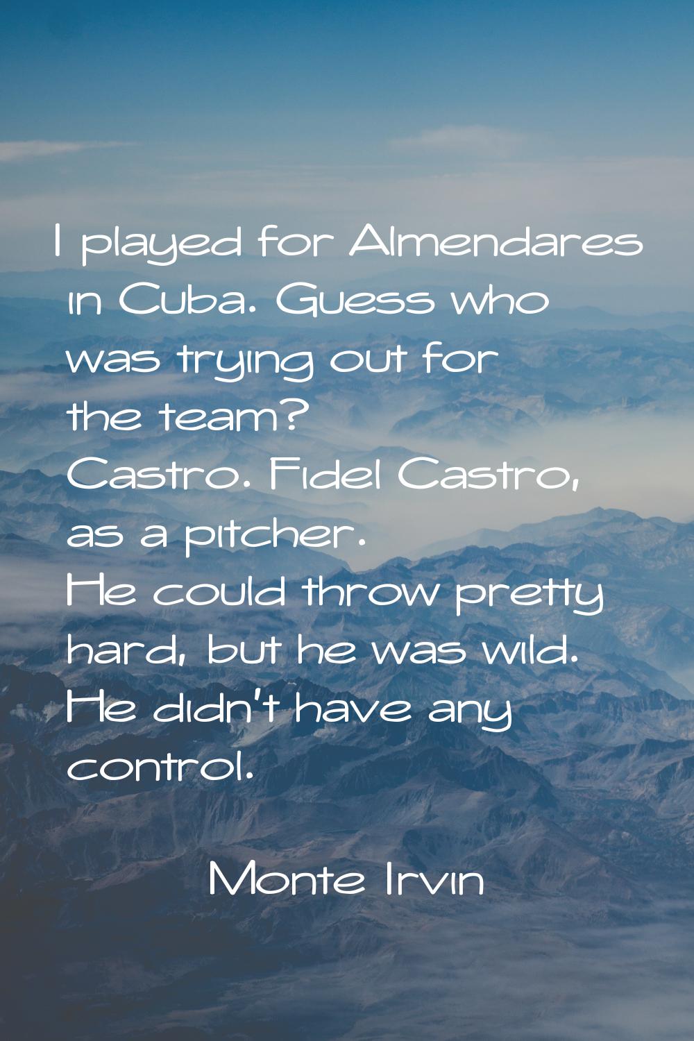 I played for Almendares in Cuba. Guess who was trying out for the team? Castro. Fidel Castro, as a 