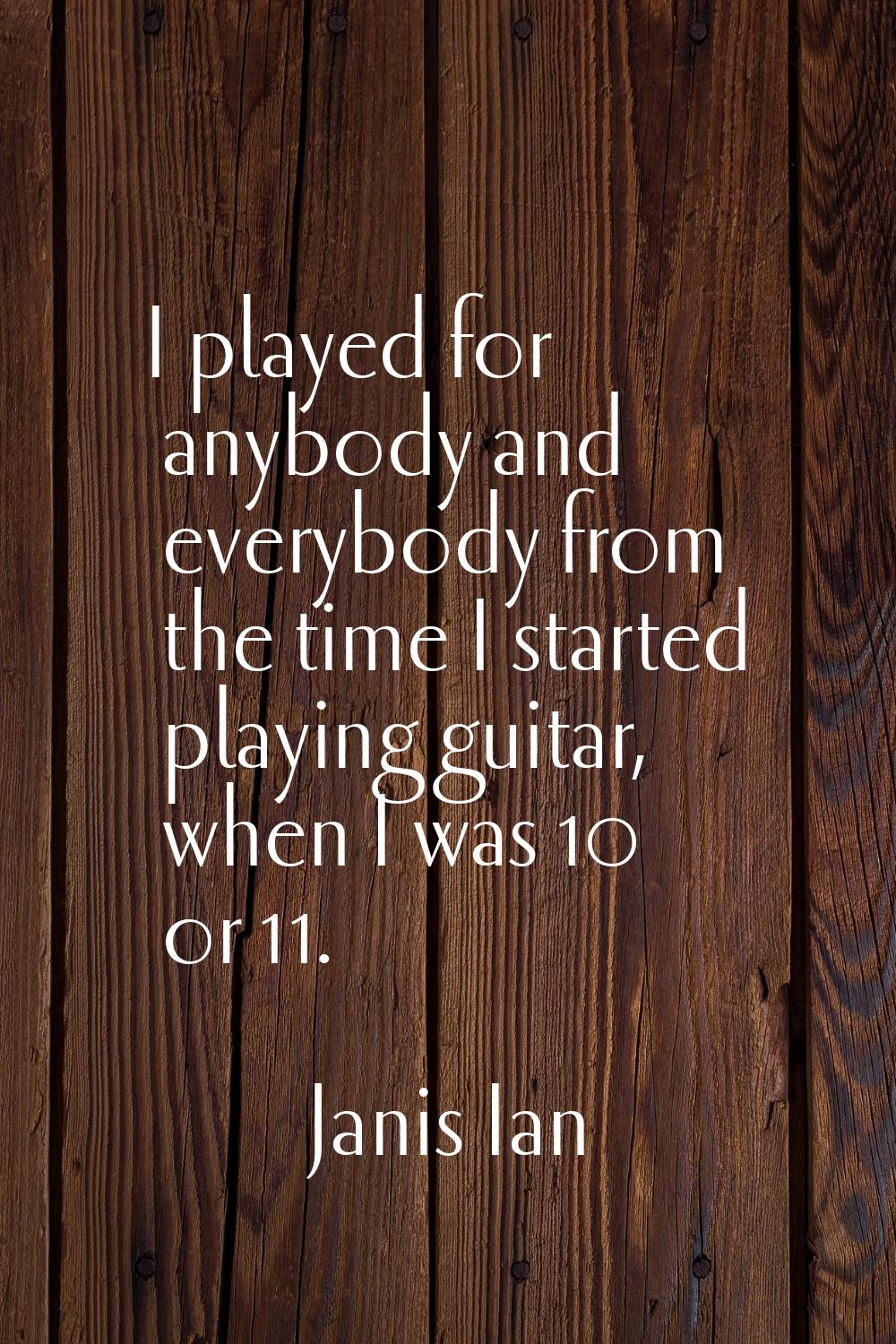 I played for anybody and everybody from the time I started playing guitar, when I was 10 or 11.