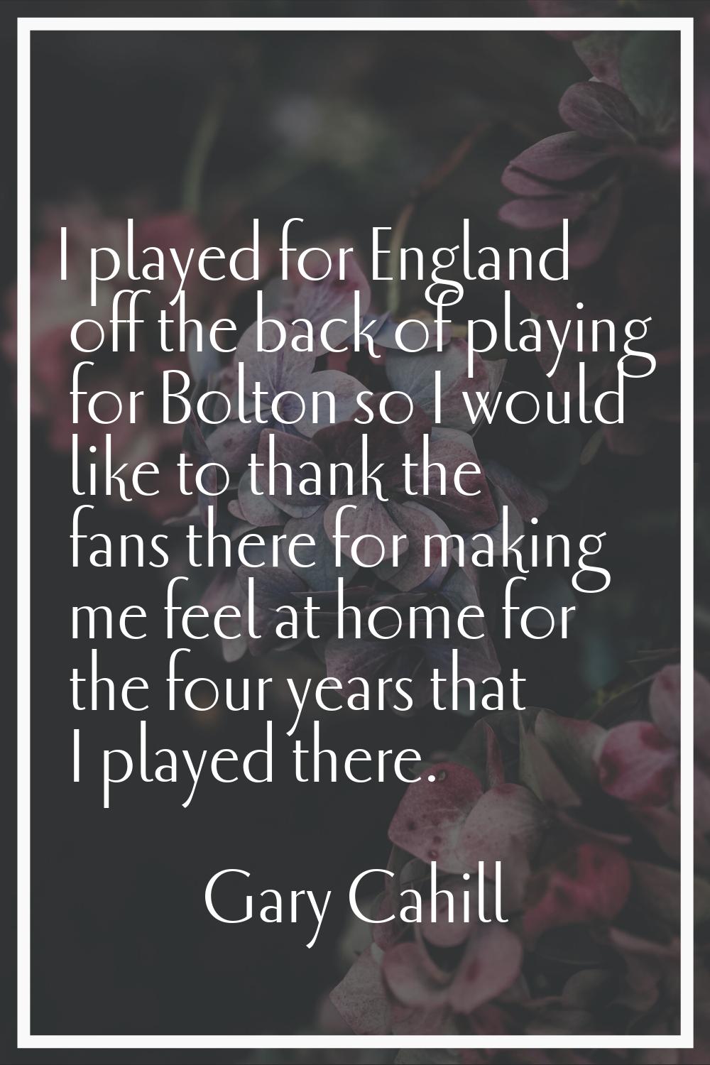 I played for England off the back of playing for Bolton so I would like to thank the fans there for