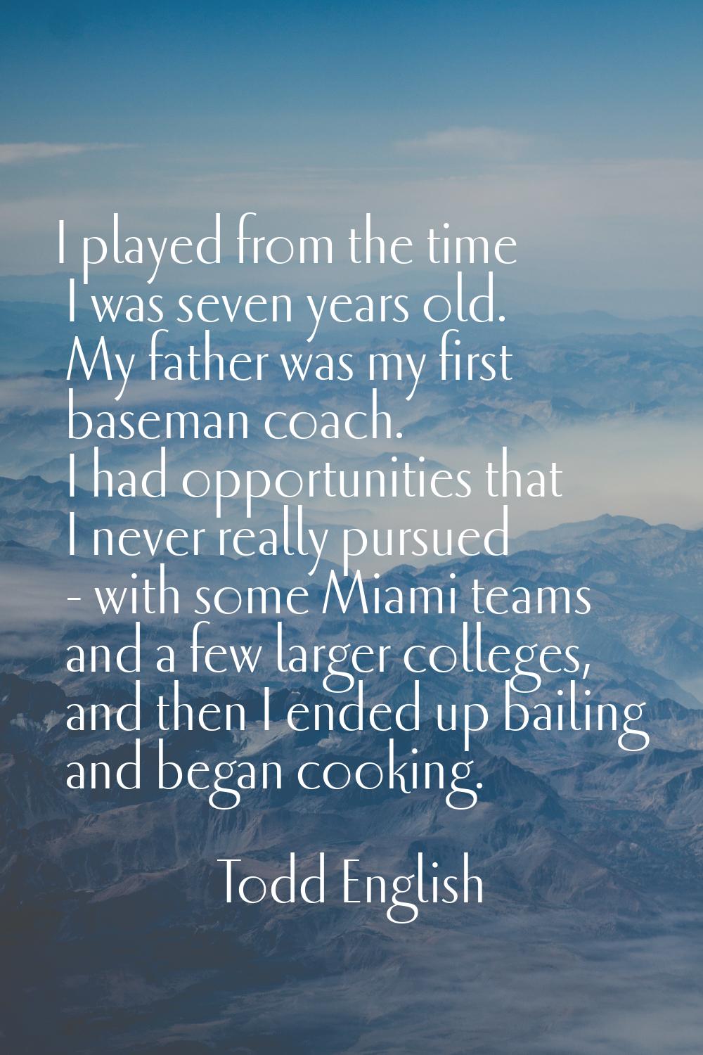 I played from the time I was seven years old. My father was my first baseman coach. I had opportuni
