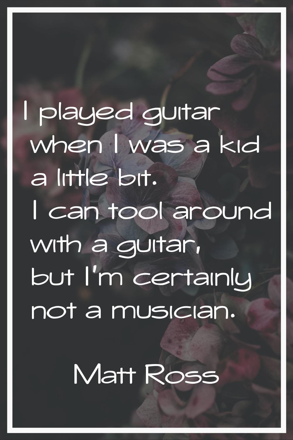 I played guitar when I was a kid a little bit. I can tool around with a guitar, but I'm certainly n