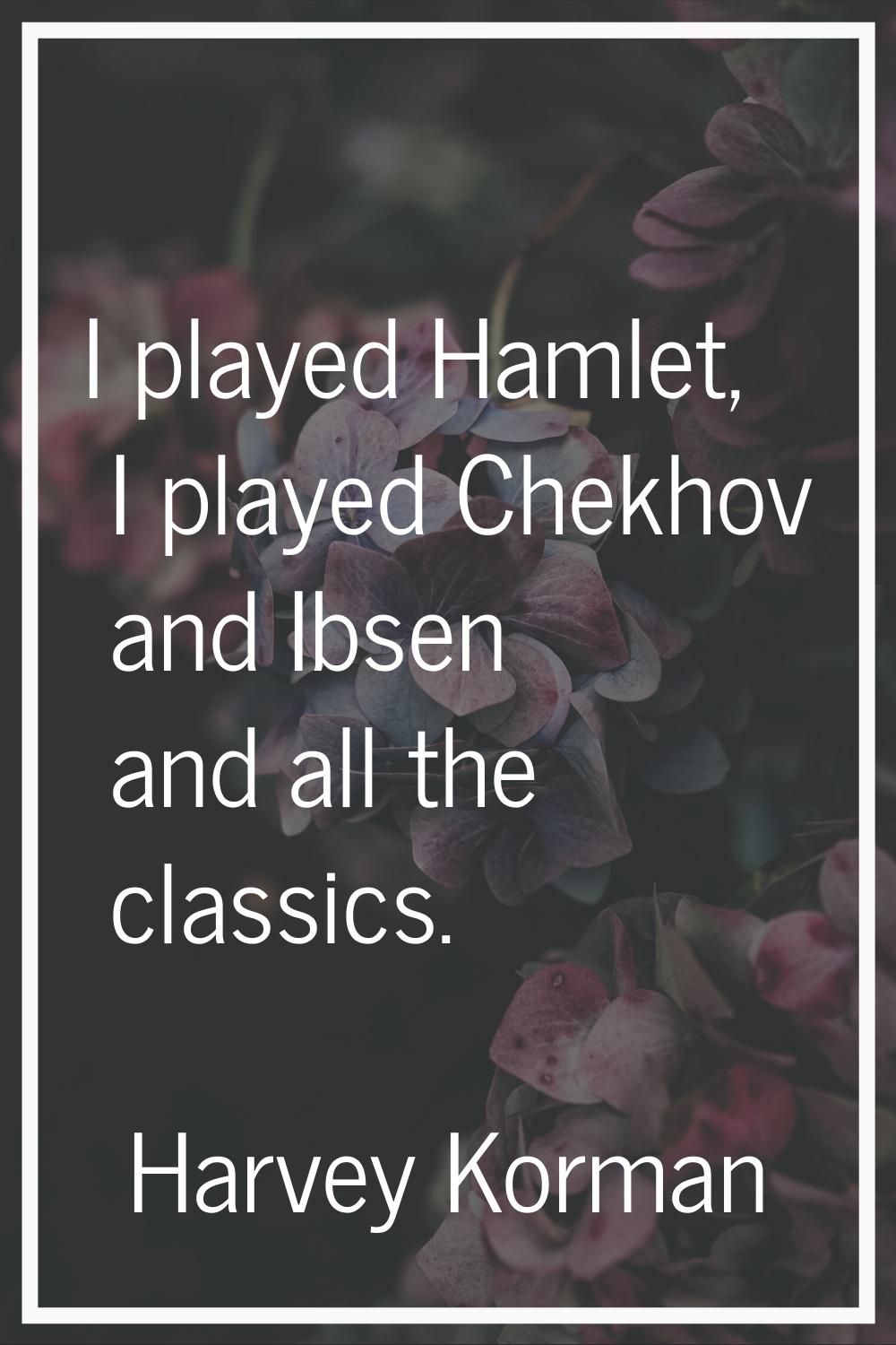 I played Hamlet, I played Chekhov and Ibsen and all the classics.