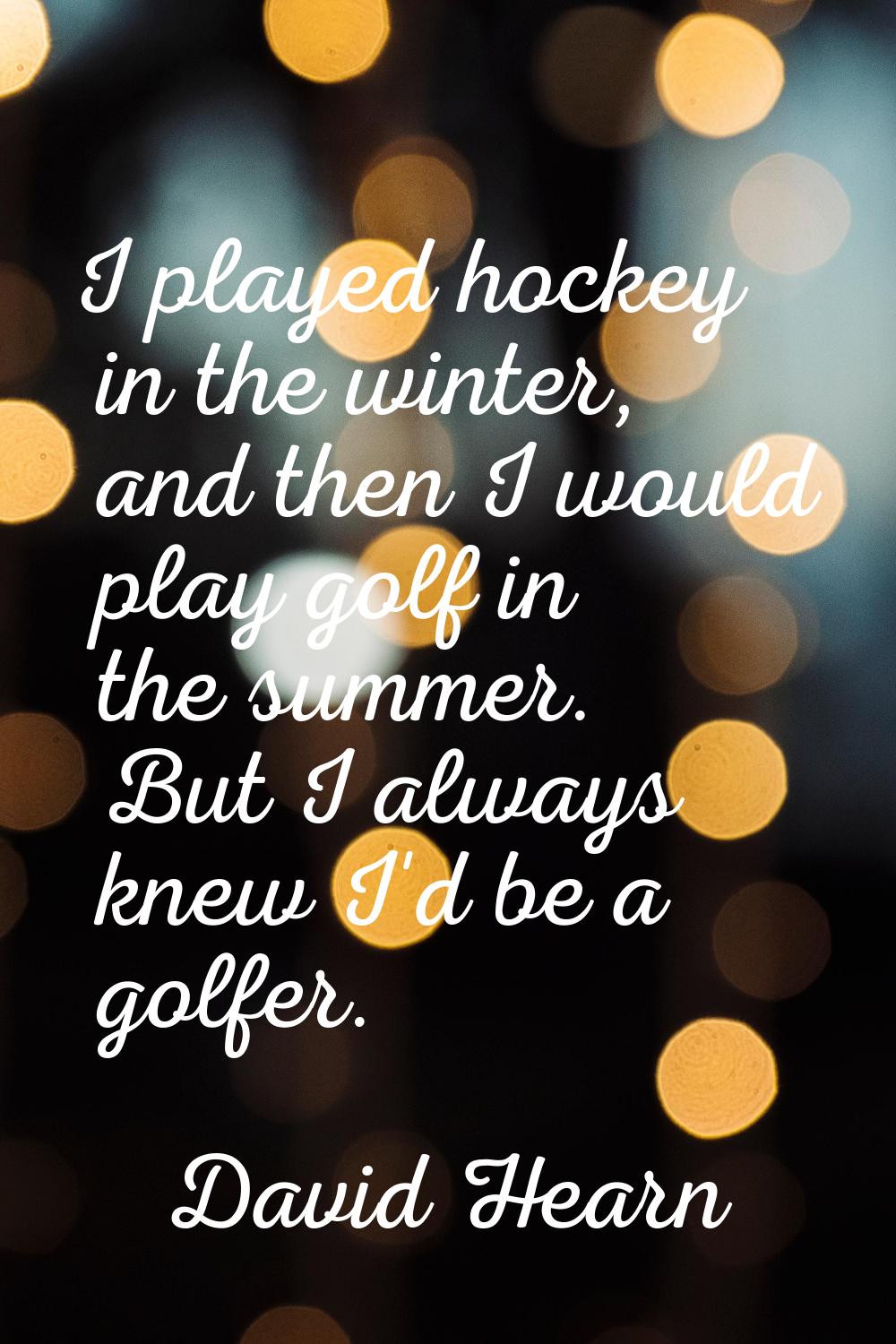 I played hockey in the winter, and then I would play golf in the summer. But I always knew I'd be a