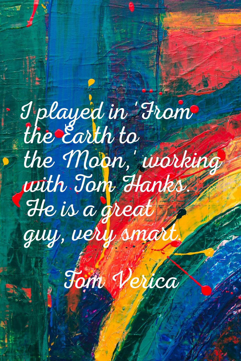 I played in 'From the Earth to the Moon,' working with Tom Hanks. He is a great guy, very smart.