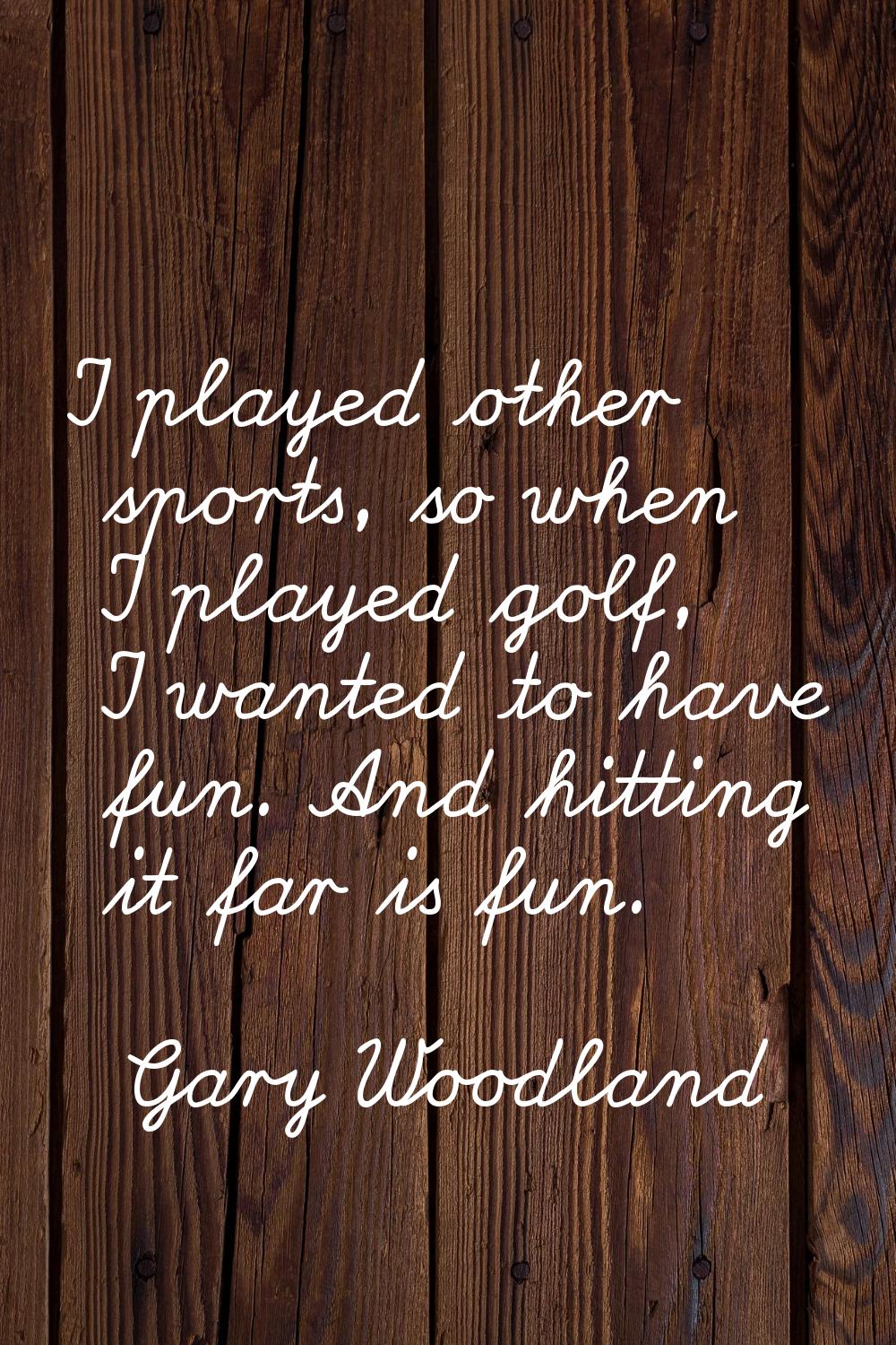 I played other sports, so when I played golf, I wanted to have fun. And hitting it far is fun.