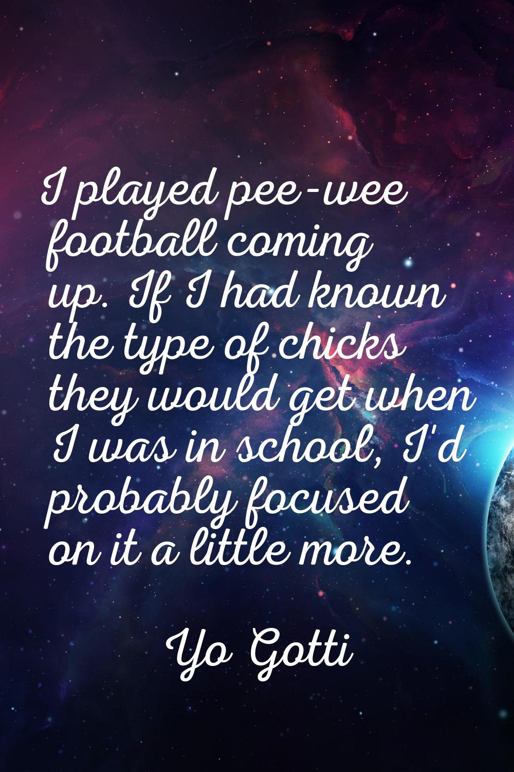 I played pee-wee football coming up. If I had known the type of chicks they would get when I was in