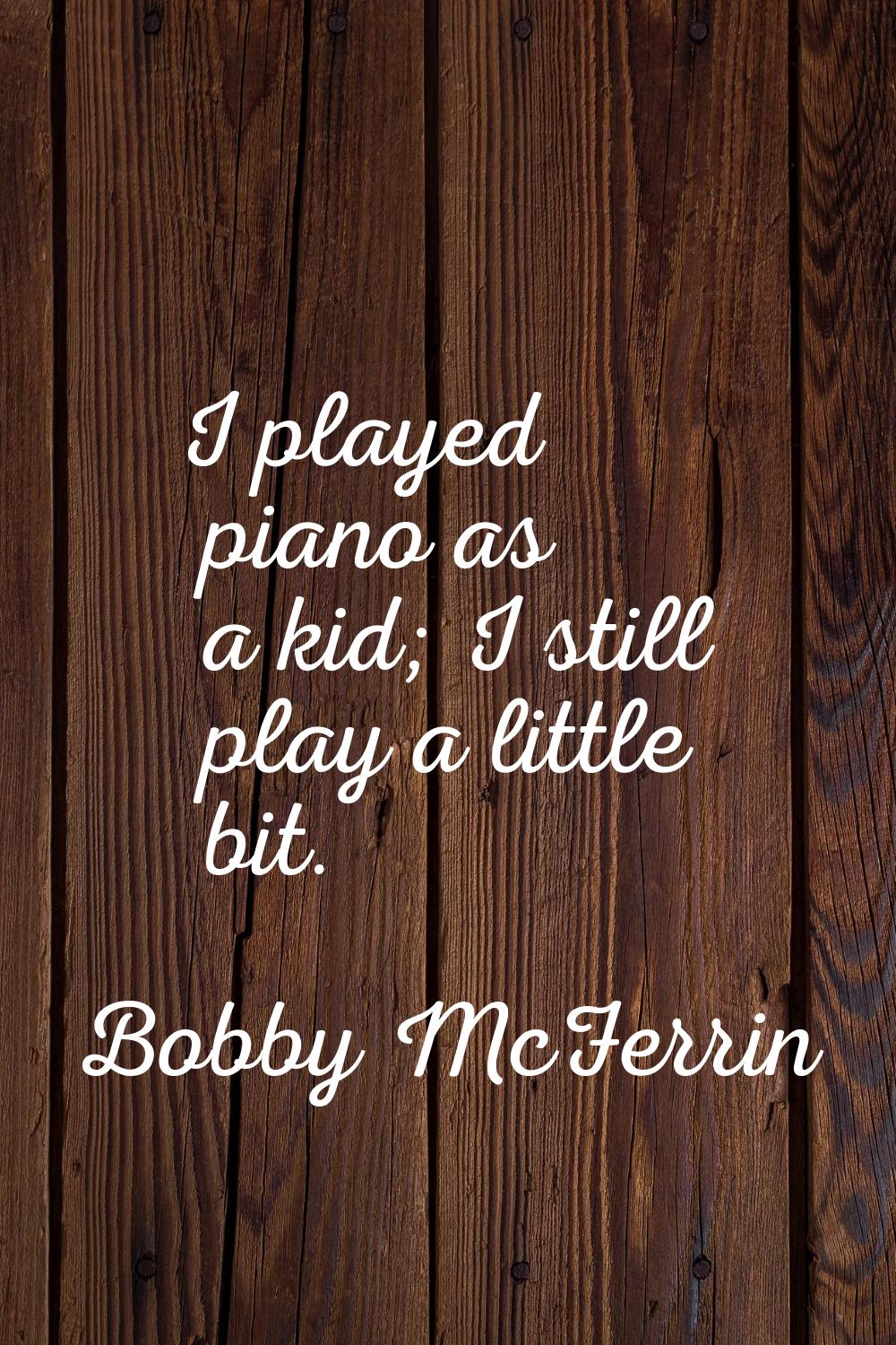 I played piano as a kid; I still play a little bit.