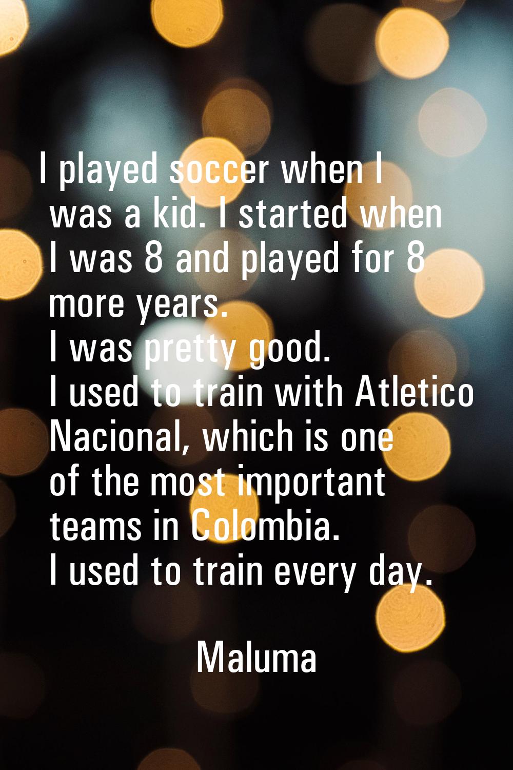 I played soccer when I was a kid. I started when I was 8 and played for 8 more years. I was pretty 