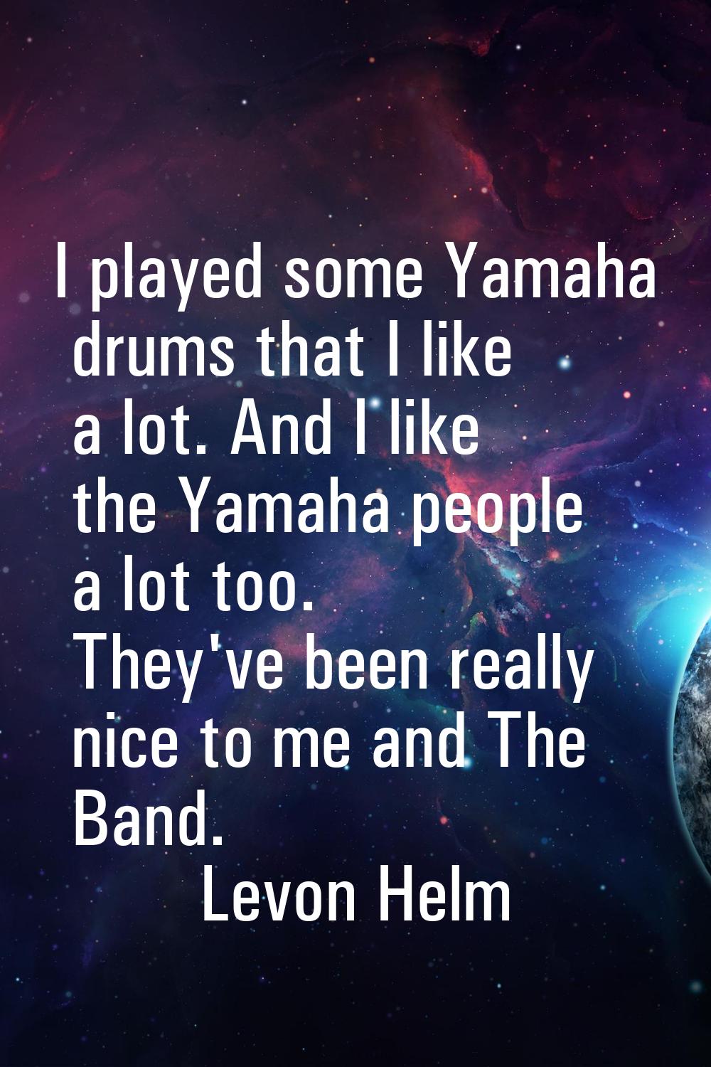 I played some Yamaha drums that I like a lot. And I like the Yamaha people a lot too. They've been 