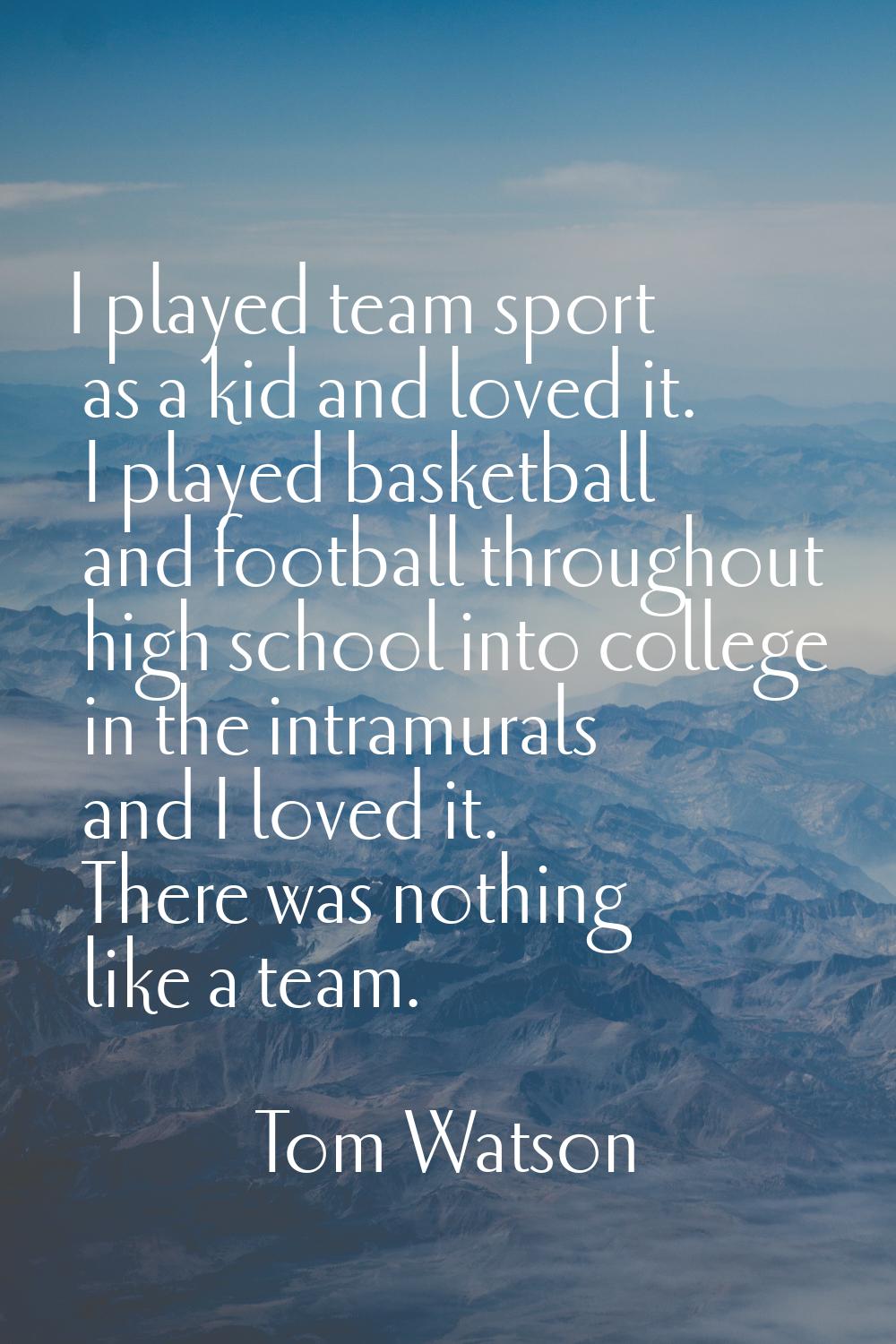 I played team sport as a kid and loved it. I played basketball and football throughout high school 