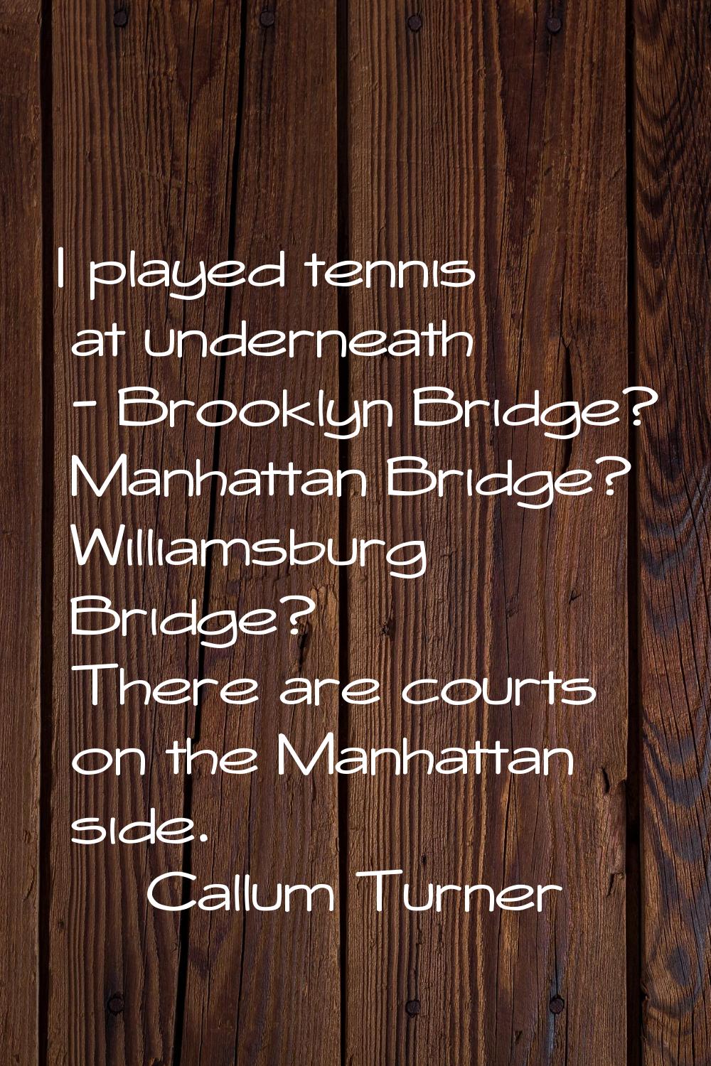 I played tennis at underneath - Brooklyn Bridge? Manhattan Bridge? Williamsburg Bridge? There are c