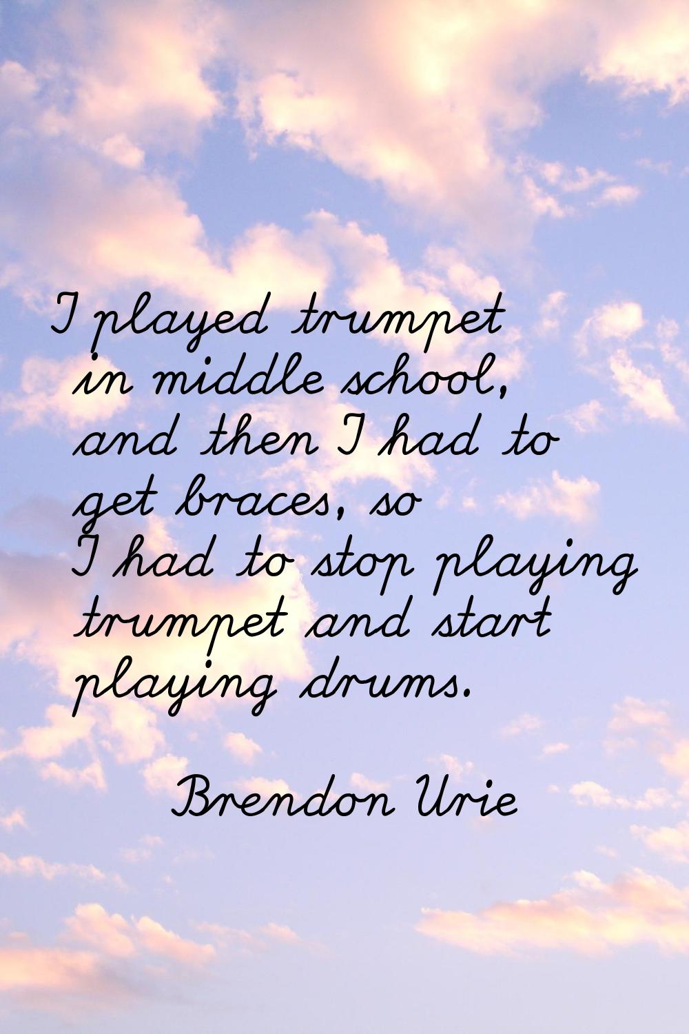 I played trumpet in middle school, and then I had to get braces, so I had to stop playing trumpet a