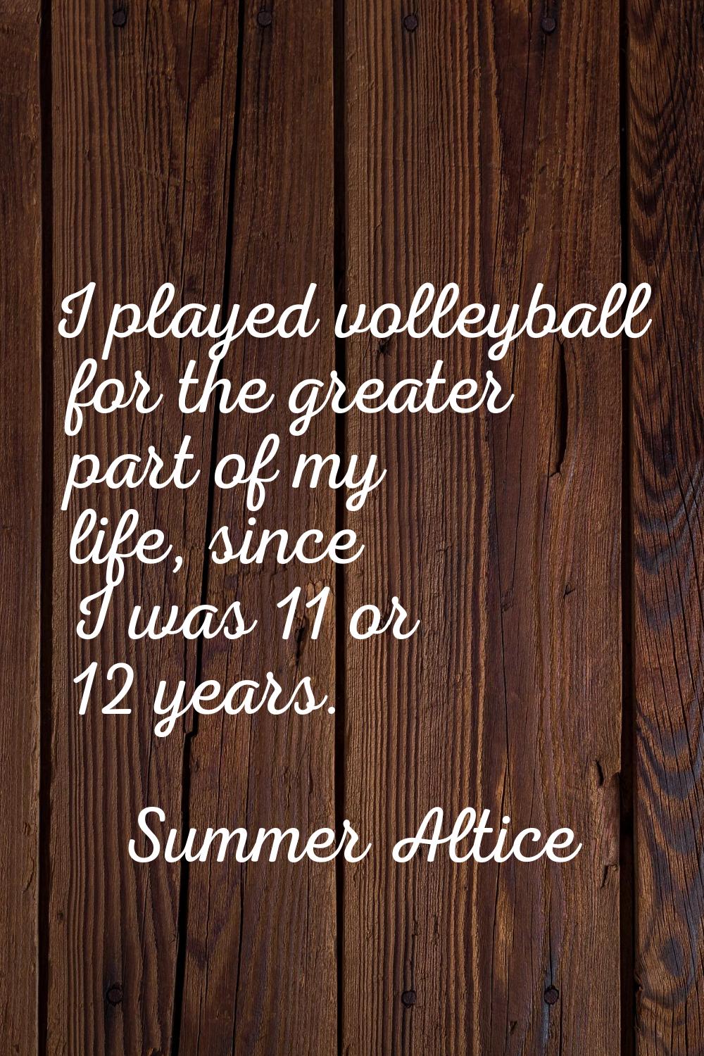 I played volleyball for the greater part of my life, since I was 11 or 12 years.