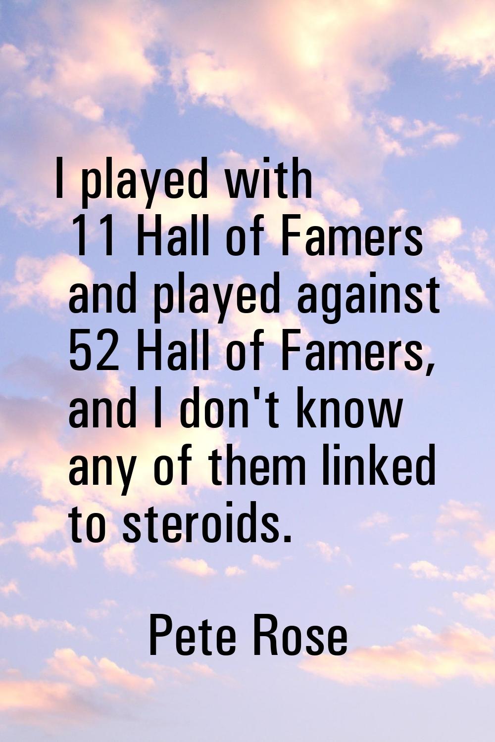 I played with 11 Hall of Famers and played against 52 Hall of Famers, and I don't know any of them 