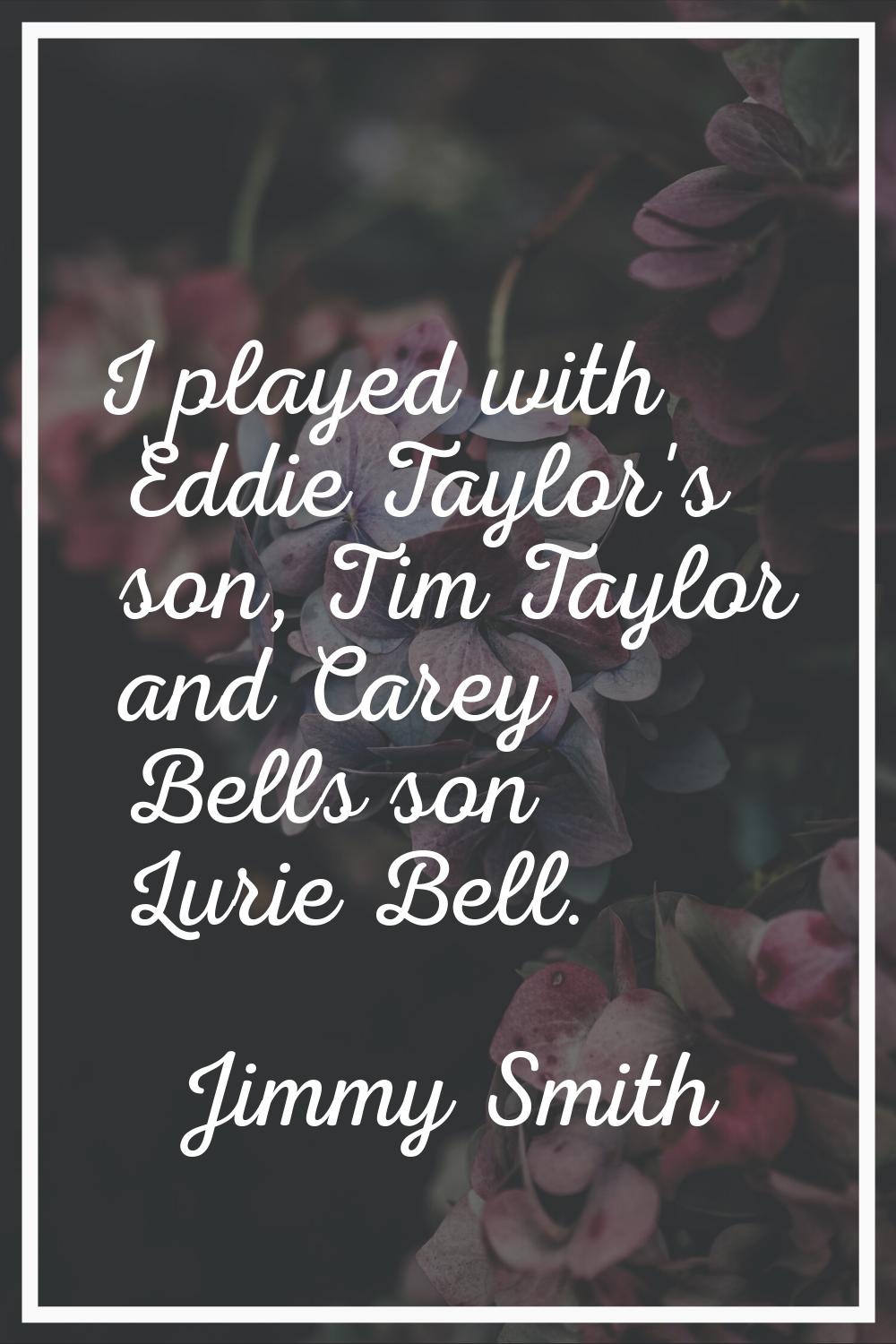 I played with Eddie Taylor's son, Tim Taylor and Carey Bells son Lurie Bell.