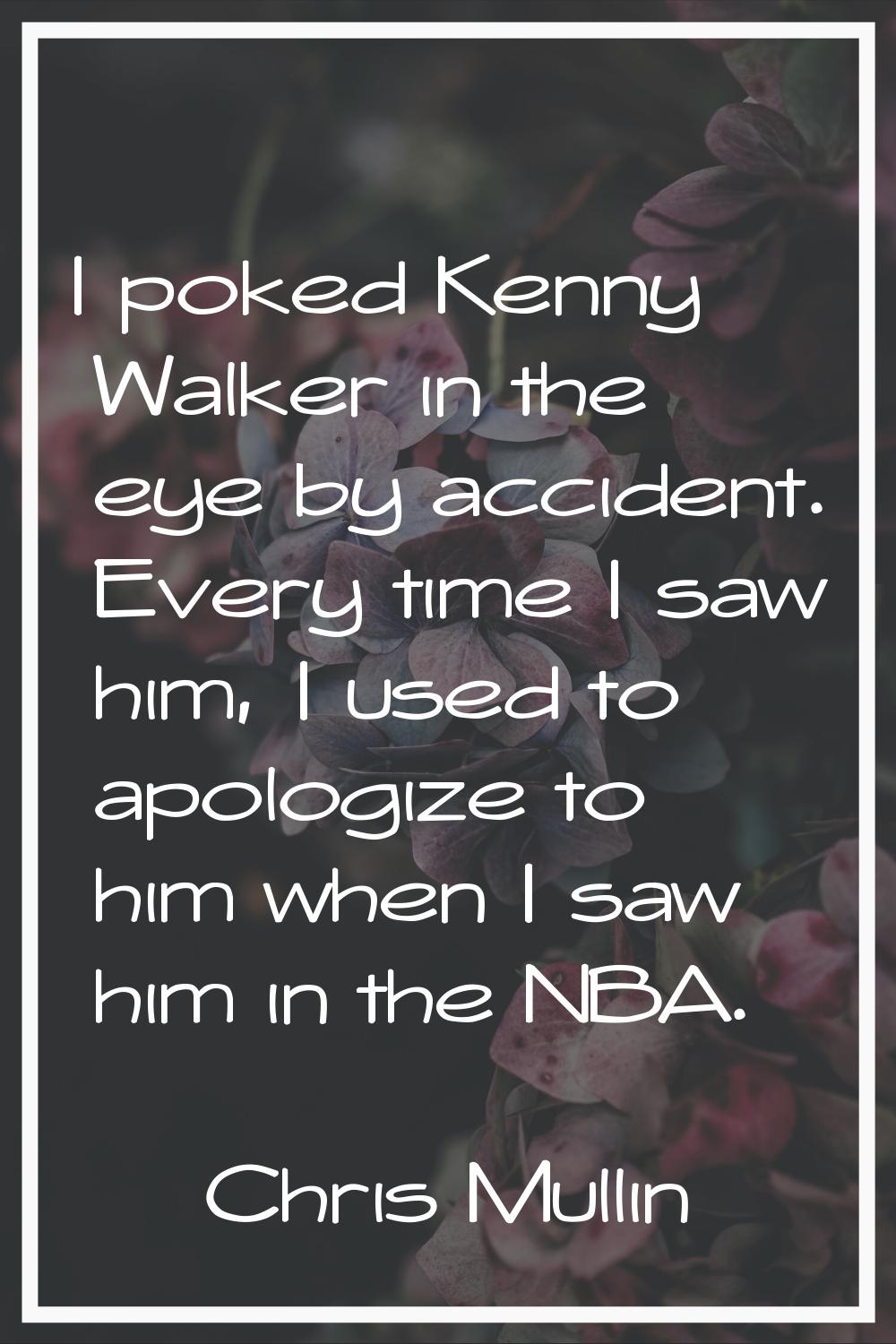 I poked Kenny Walker in the eye by accident. Every time I saw him, I used to apologize to him when 