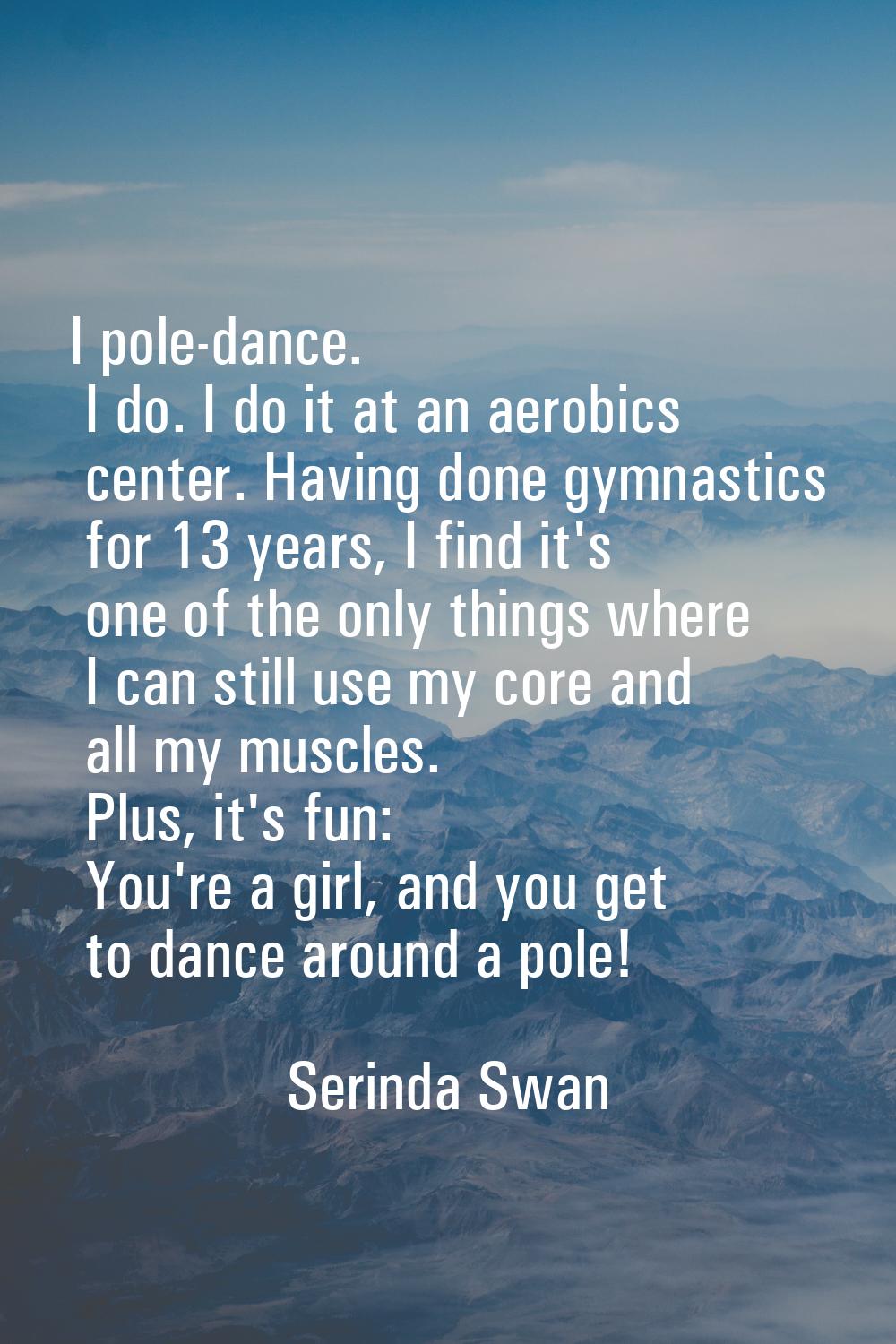 I pole-dance. I do. I do it at an aerobics center. Having done gymnastics for 13 years, I find it's