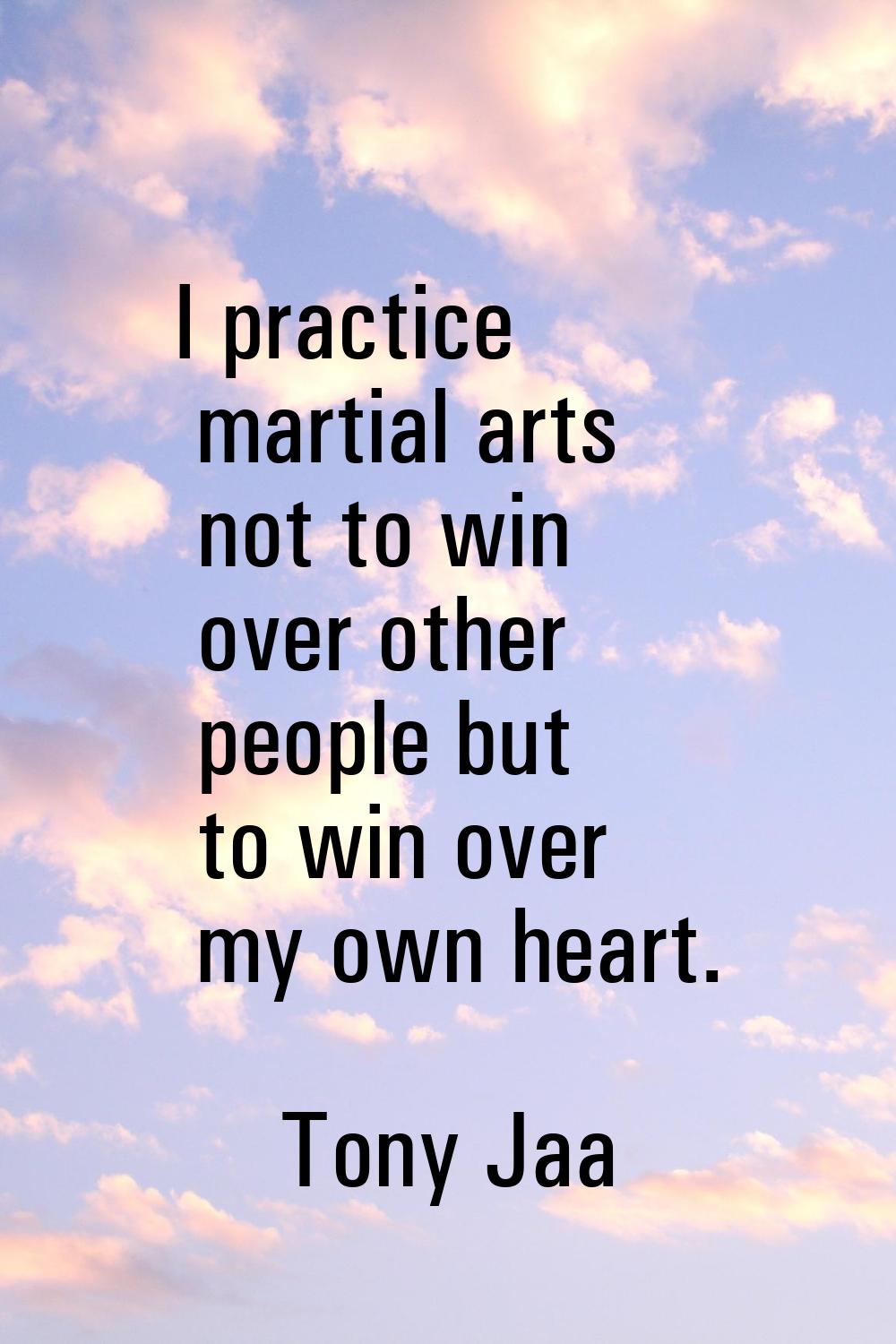 I practice martial arts not to win over other people but to win over my own heart.