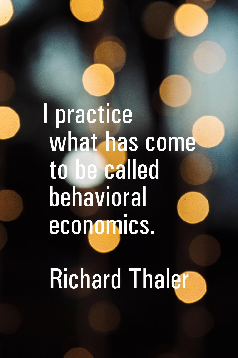 I practice what has come to be called behavioral economics.