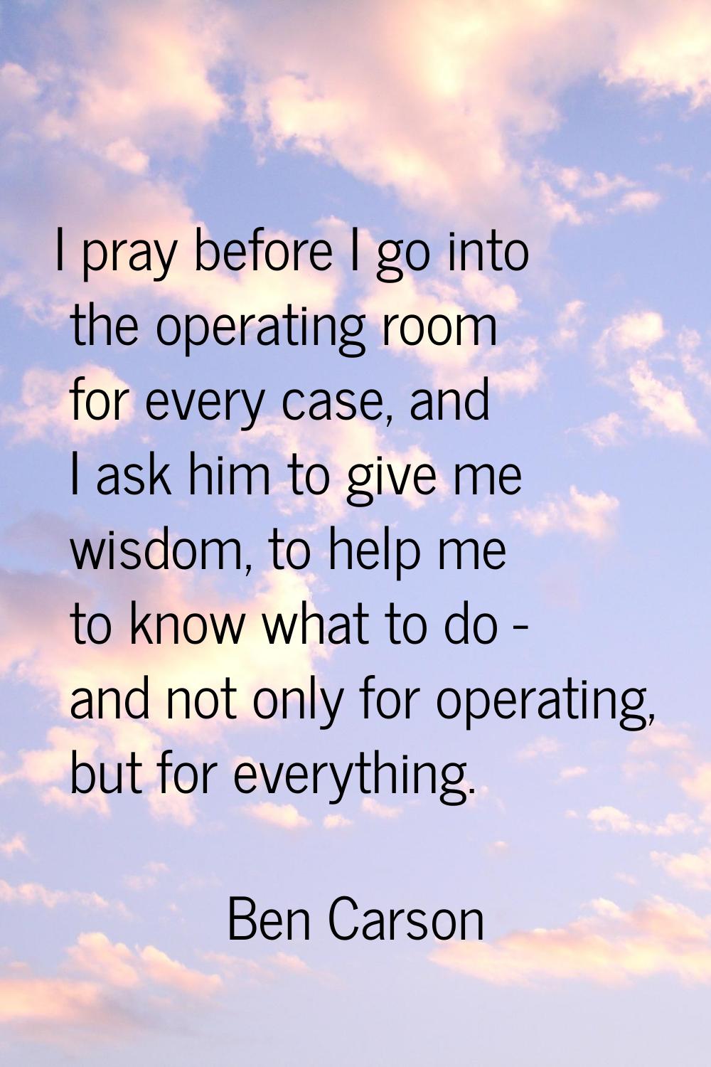 I pray before I go into the operating room for every case, and I ask him to give me wisdom, to help