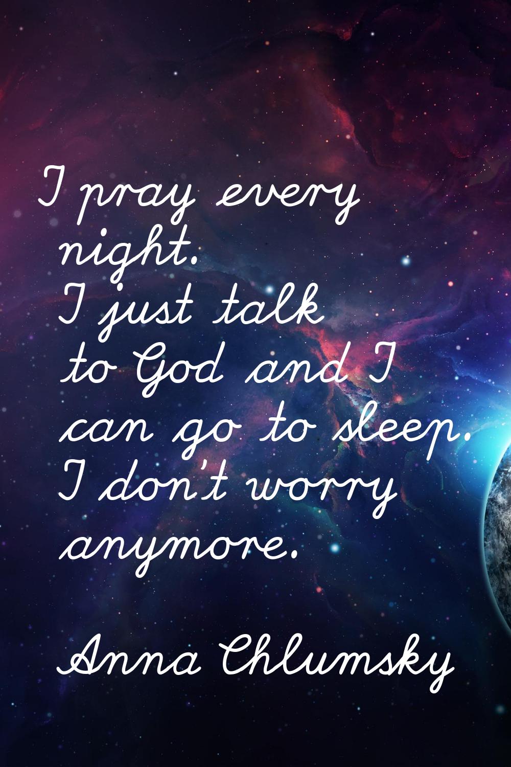 I pray every night. I just talk to God and I can go to sleep. I don't worry anymore.