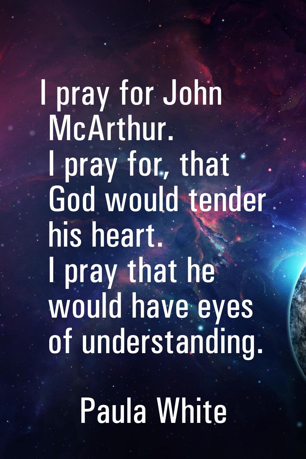 I pray for John McArthur. I pray for, that God would tender his heart. I pray that he would have ey