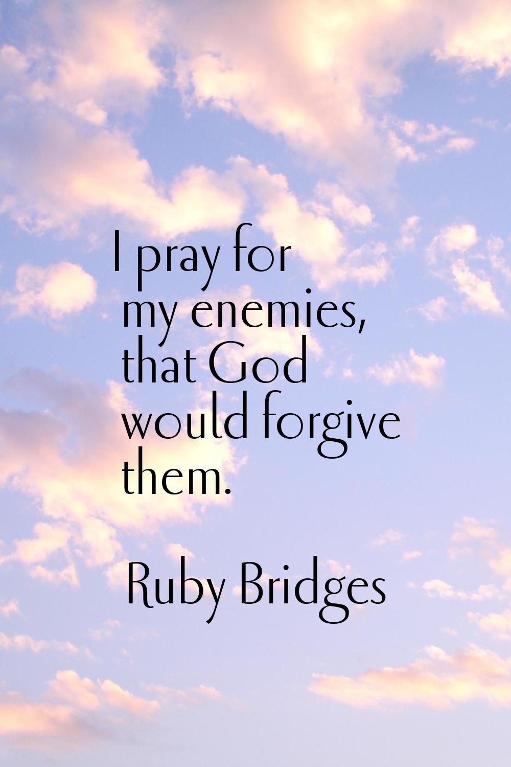 I pray for my enemies, that God would forgive them.