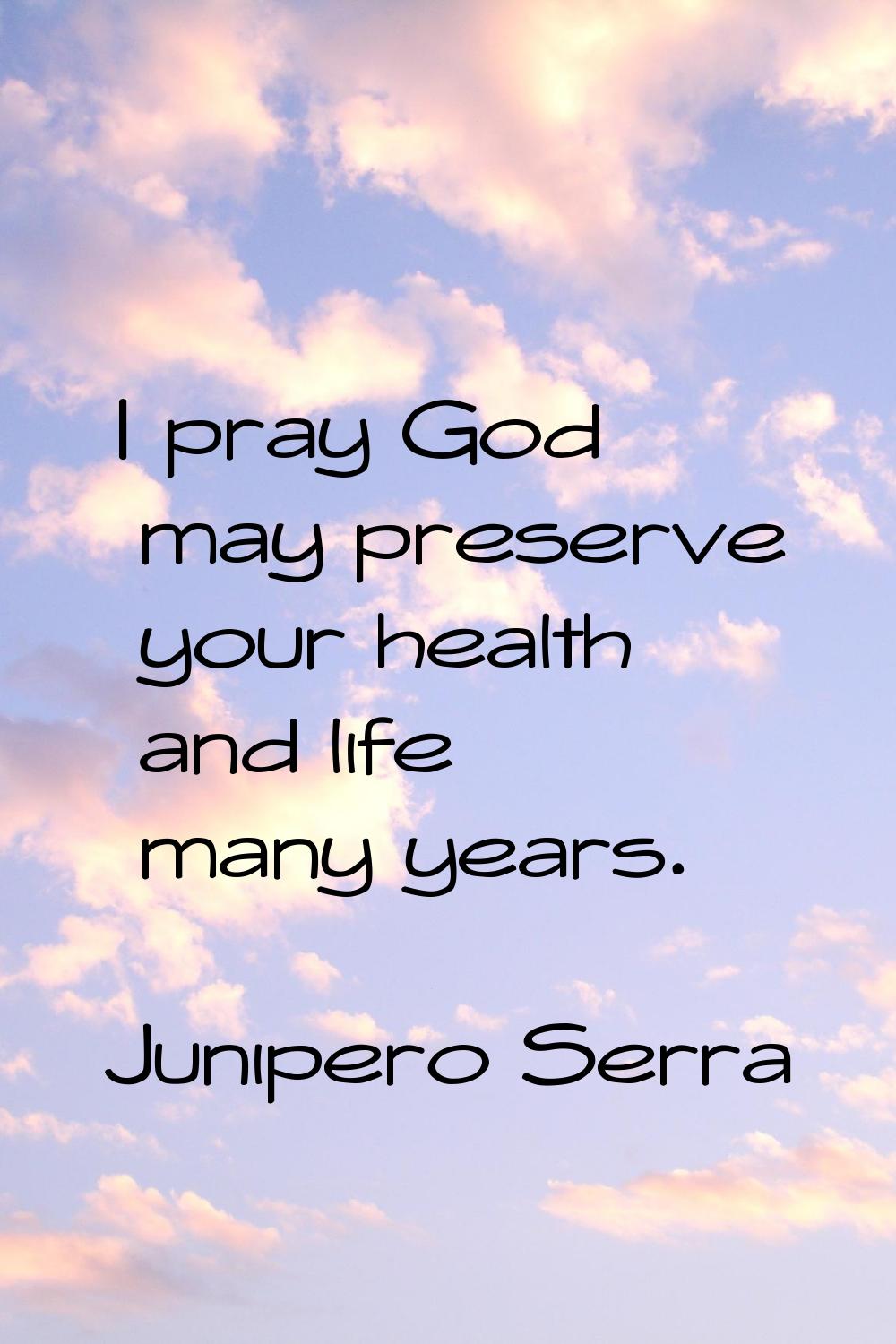 I pray God may preserve your health and life many years.