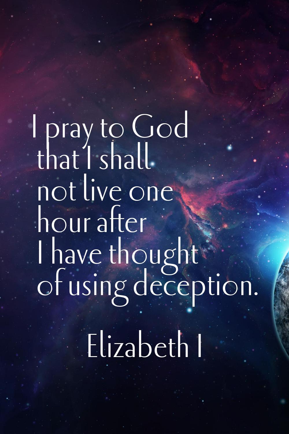 I pray to God that I shall not live one hour after I have thought of using deception.