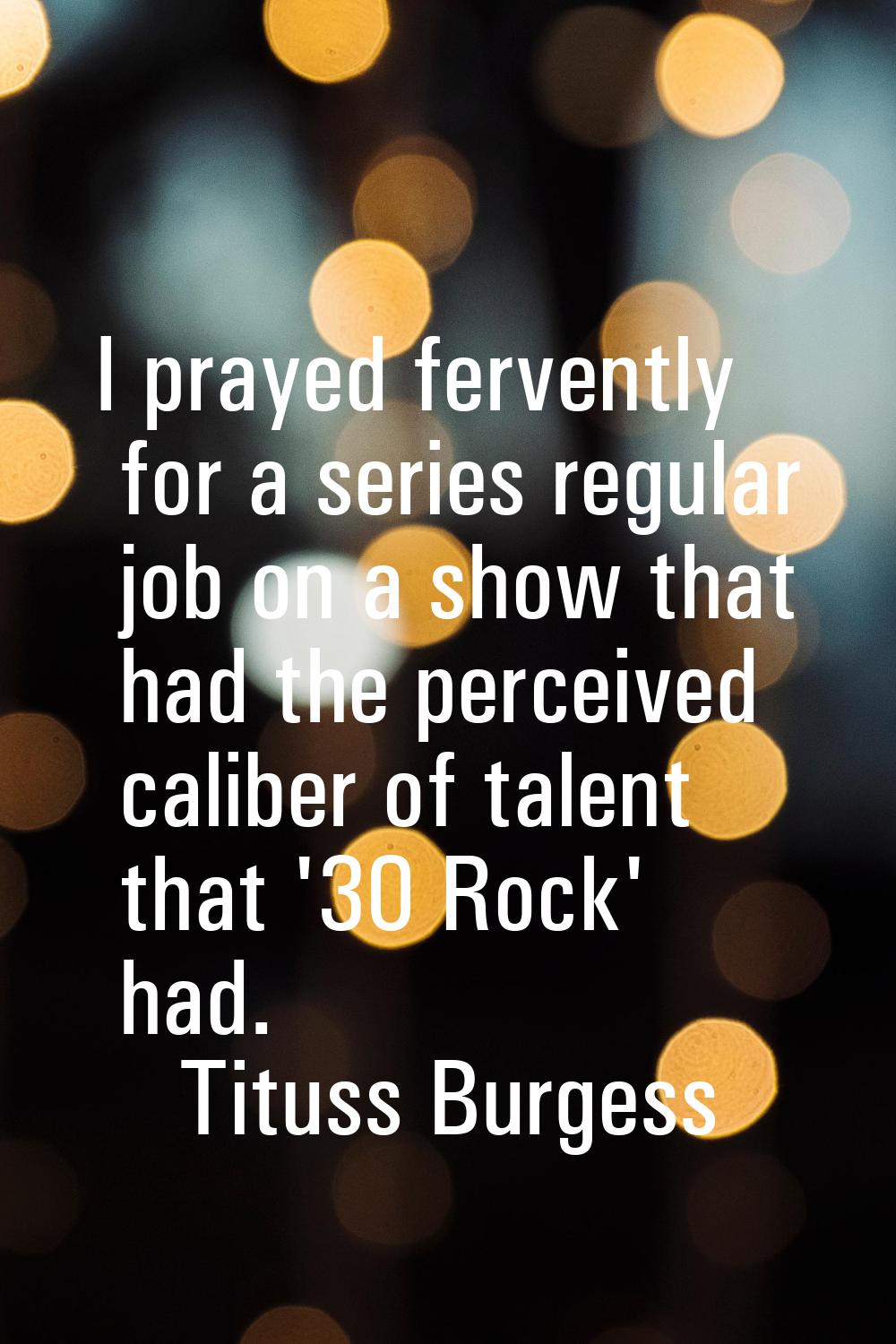 I prayed fervently for a series regular job on a show that had the perceived caliber of talent that