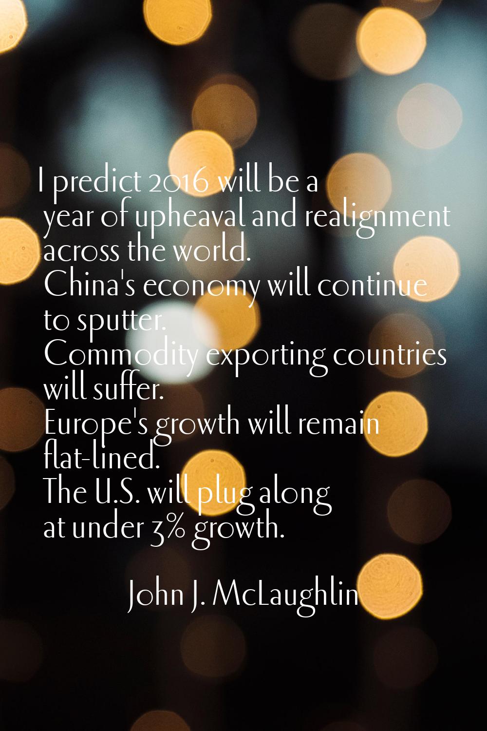 I predict 2016 will be a year of upheaval and realignment across the world. China's economy will co