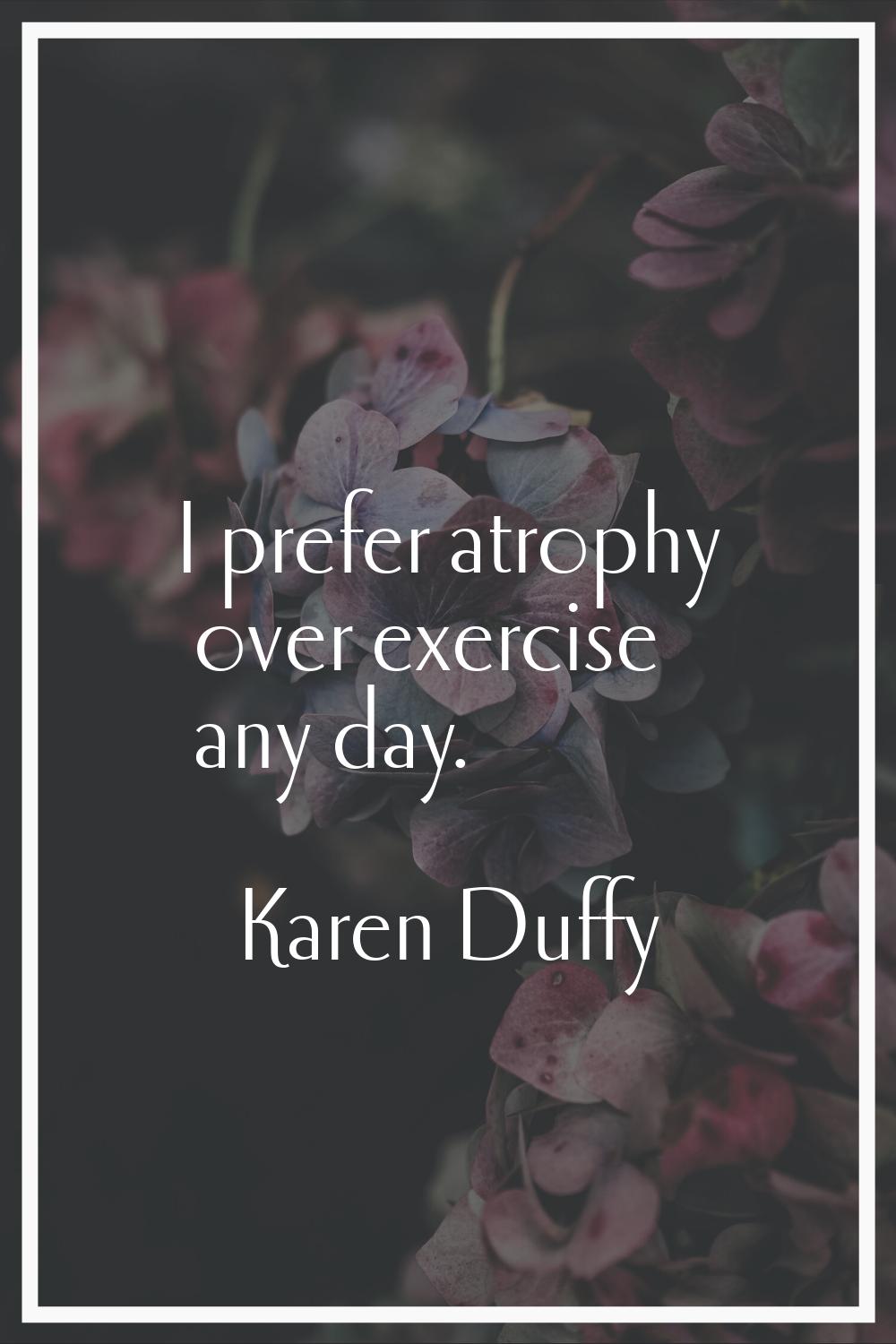 I prefer atrophy over exercise any day.