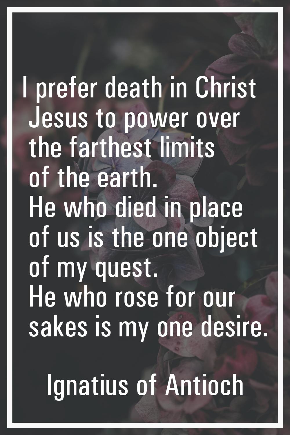 I prefer death in Christ Jesus to power over the farthest limits of the earth. He who died in place