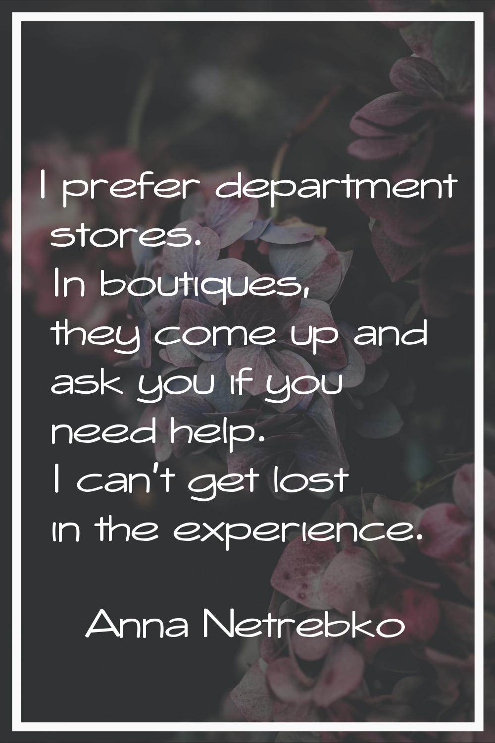 I prefer department stores. In boutiques, they come up and ask you if you need help. I can't get lo