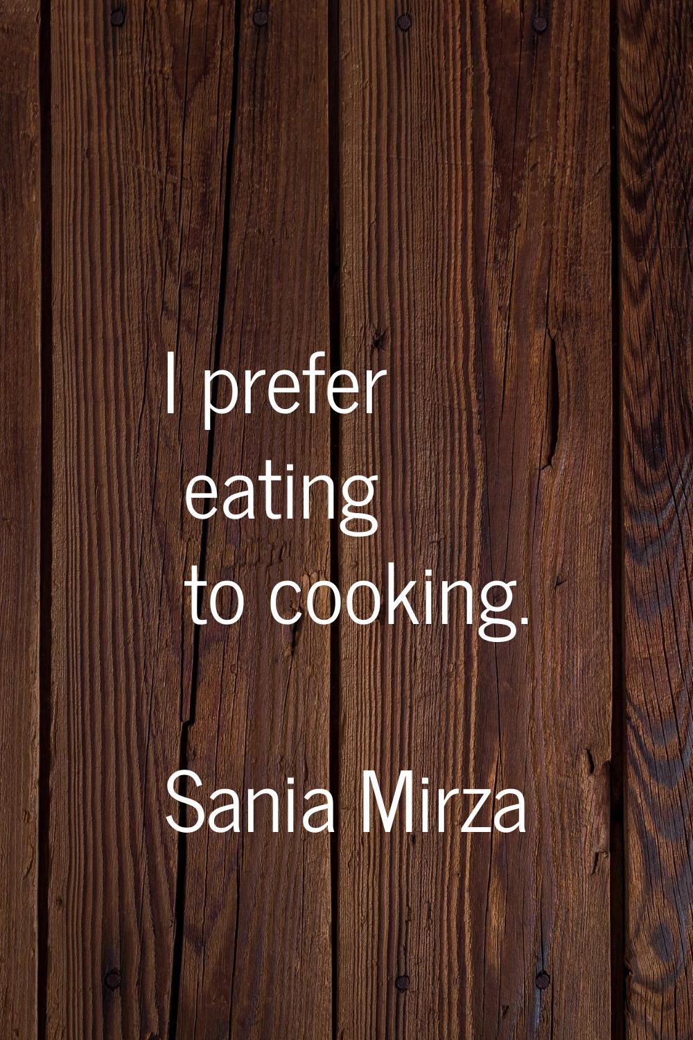 I prefer eating to cooking.