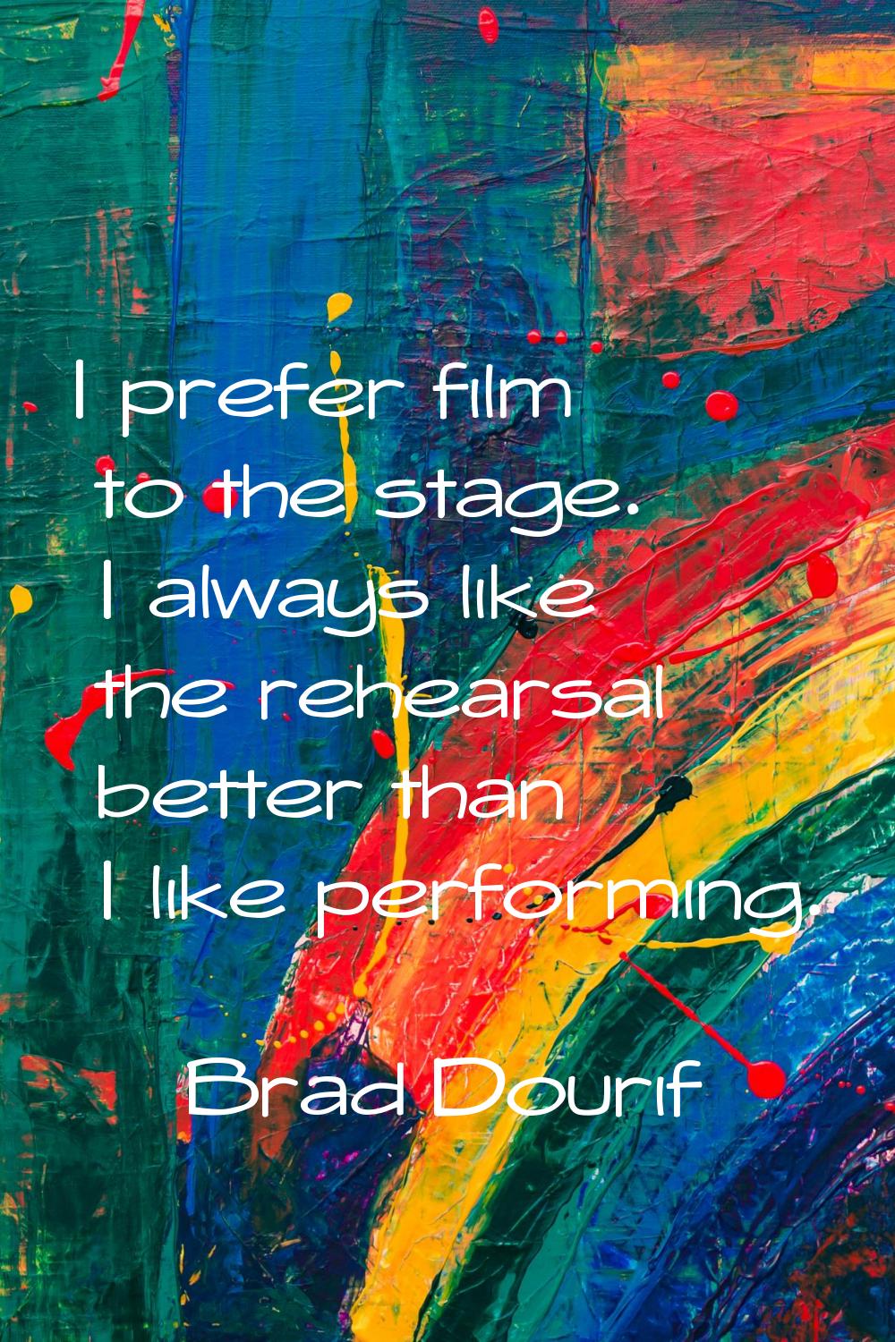 I prefer film to the stage. I always like the rehearsal better than I like performing.