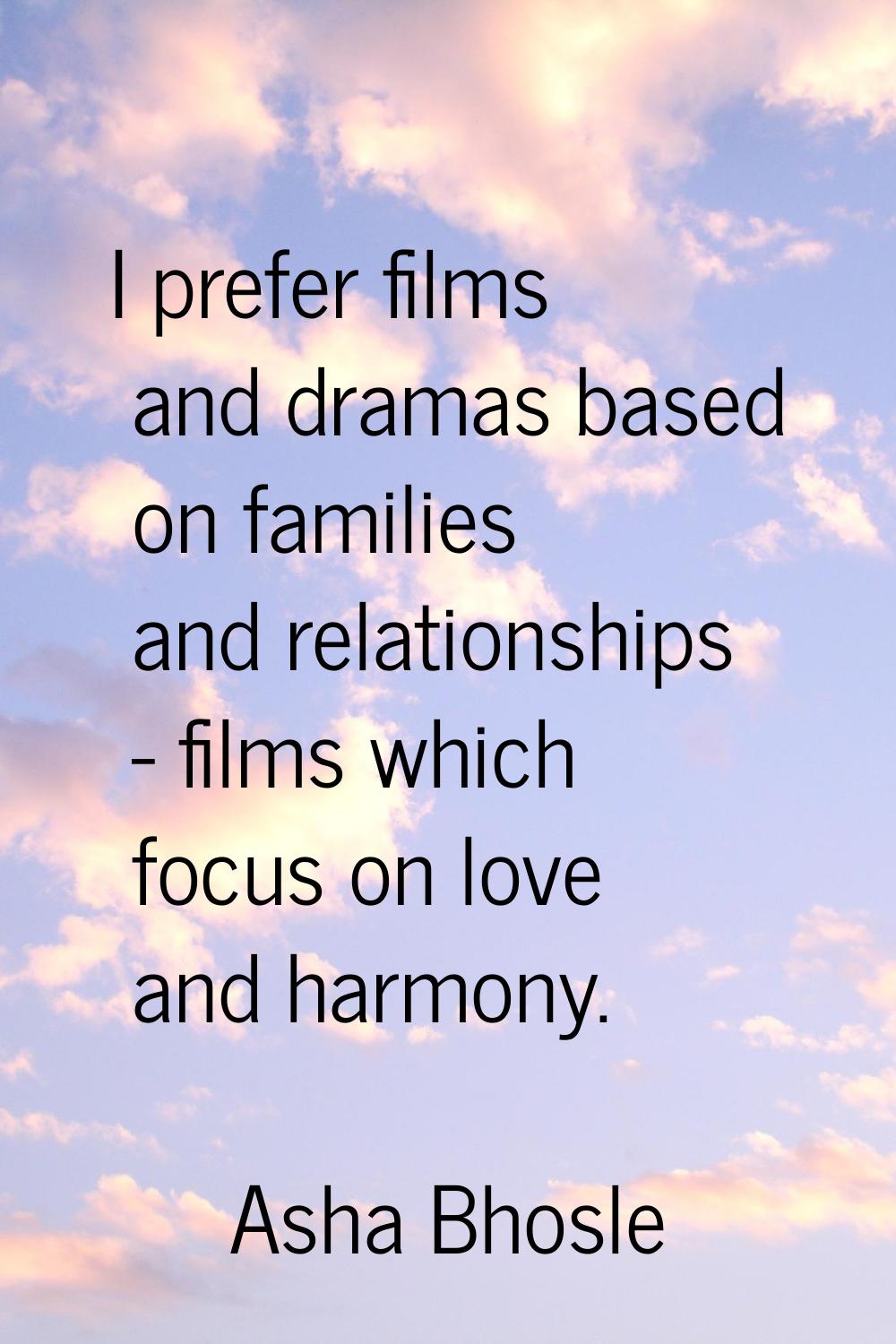 I prefer films and dramas based on families and relationships - films which focus on love and harmo