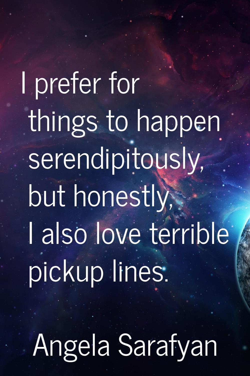 I prefer for things to happen serendipitously, but honestly, I also love terrible pickup lines.