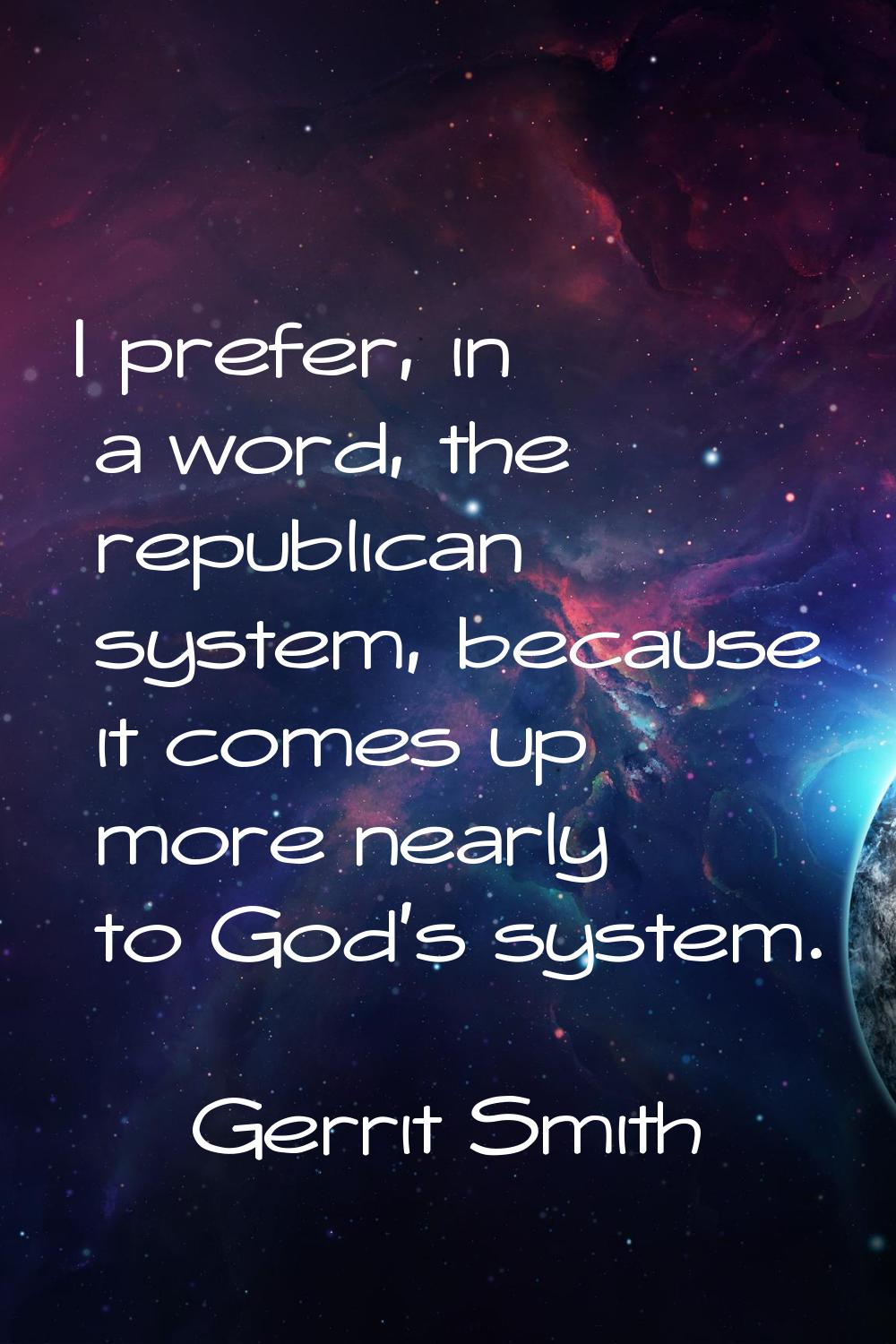I prefer, in a word, the republican system, because it comes up more nearly to God's system.