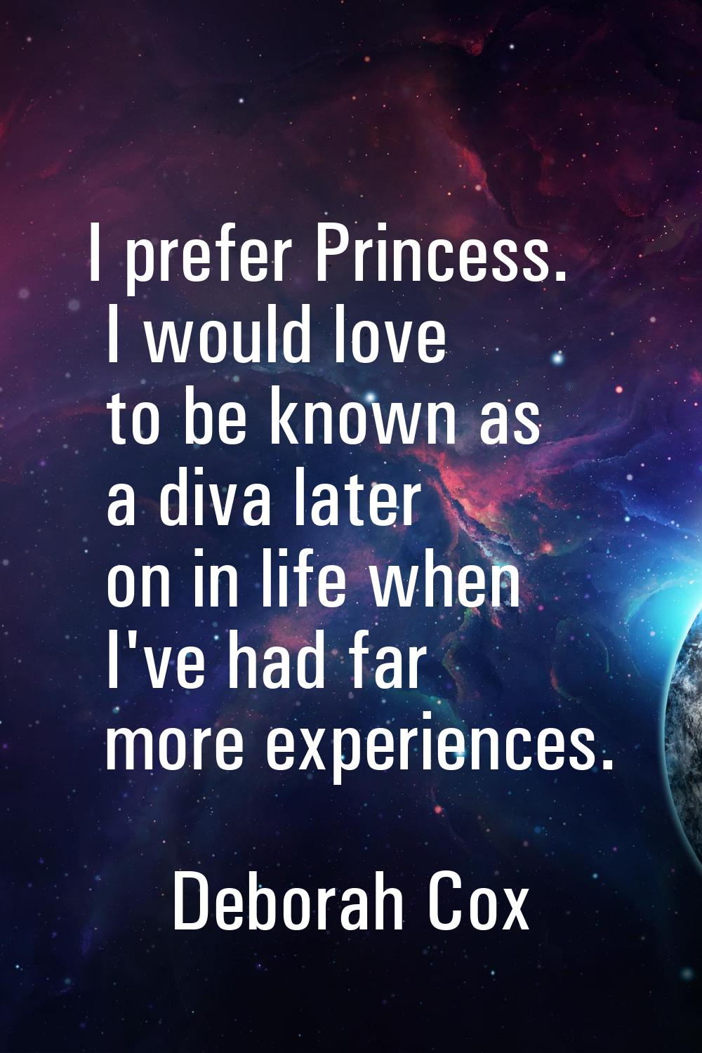 I prefer Princess. I would love to be known as a diva later on in life when I've had far more exper