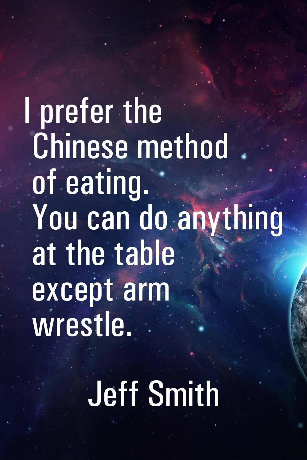 I prefer the Chinese method of eating. You can do anything at the table except arm wrestle.