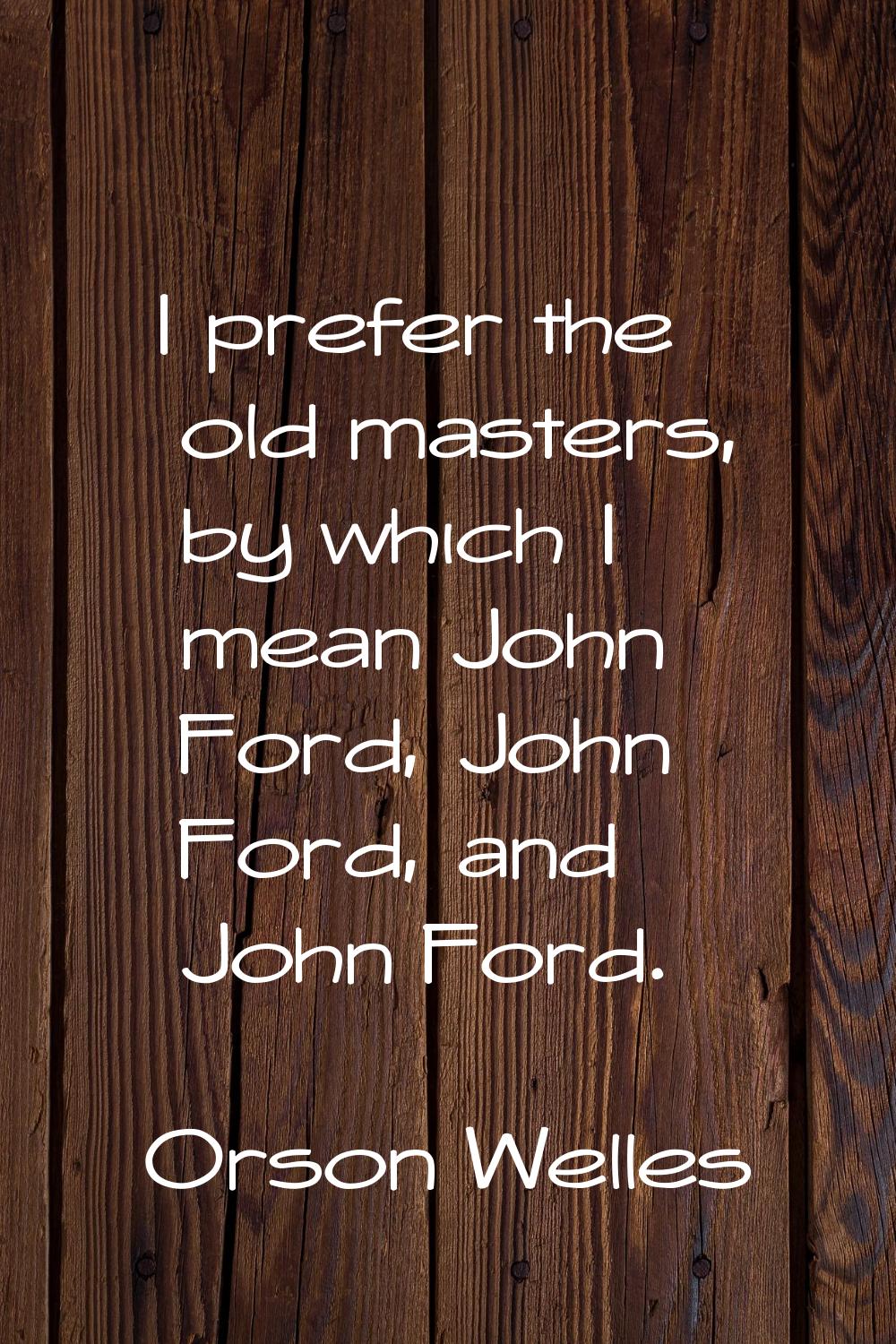 I prefer the old masters, by which I mean John Ford, John Ford, and John Ford.