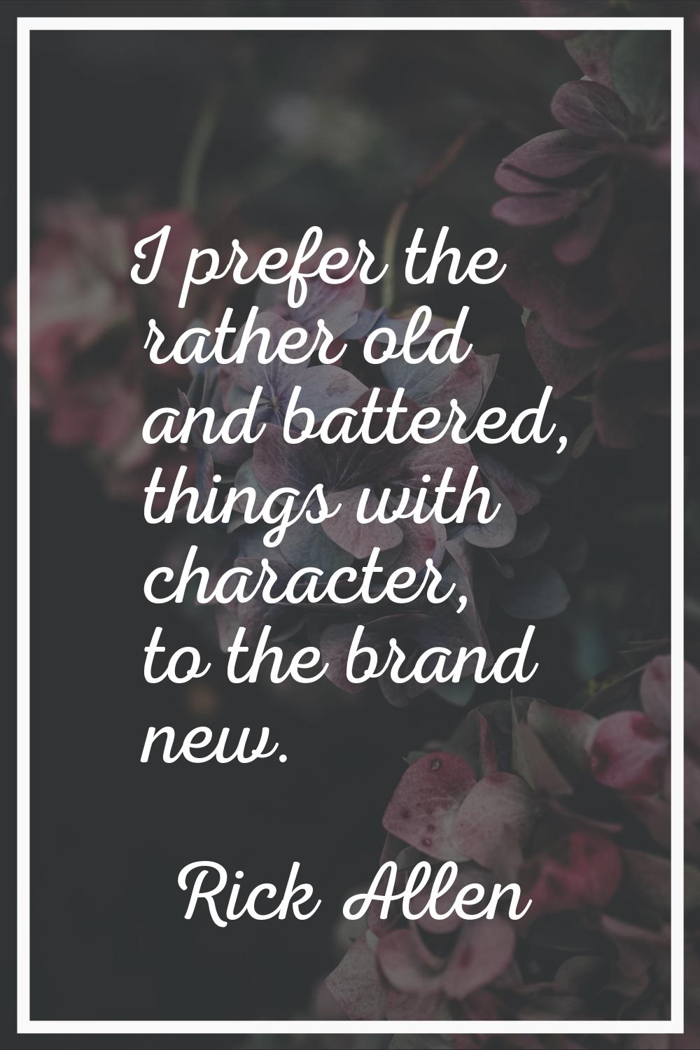 I prefer the rather old and battered, things with character, to the brand new.